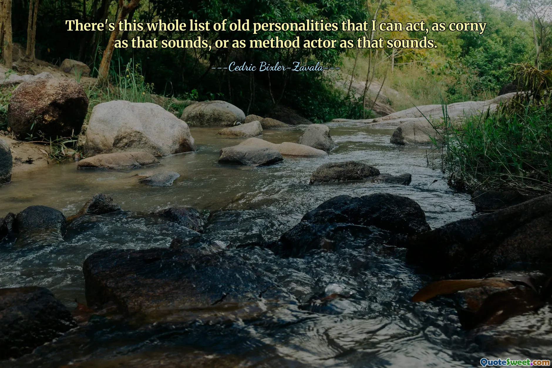 There's this whole list of old personalities that I can act, as corny as that sounds, or as method actor as that sounds.