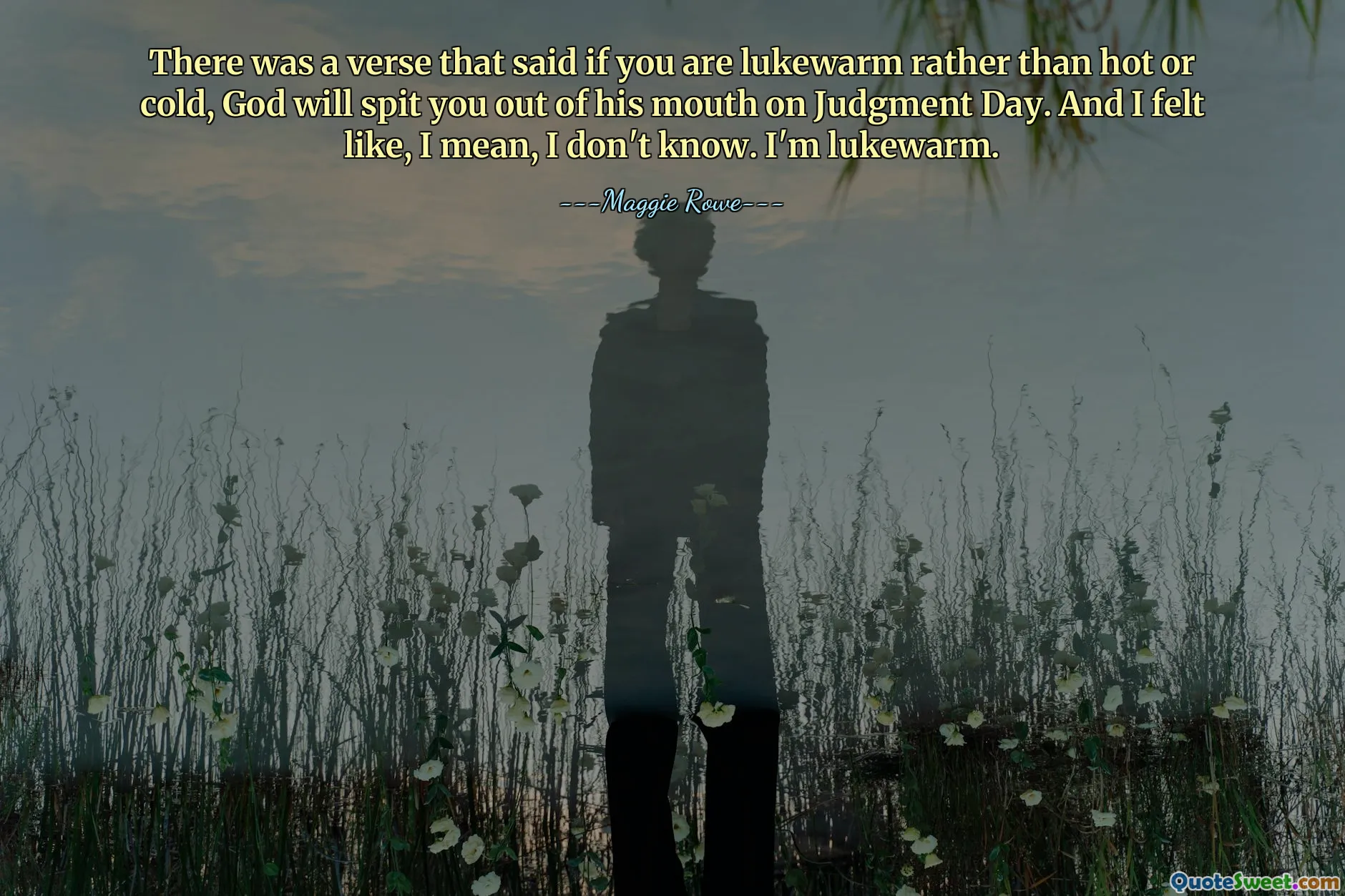 There was a verse that said if you are lukewarm rather than hot or cold, God will spit you out of his mouth on Judgment Day. And I felt like, I mean, I don't know. I'm lukewarm.