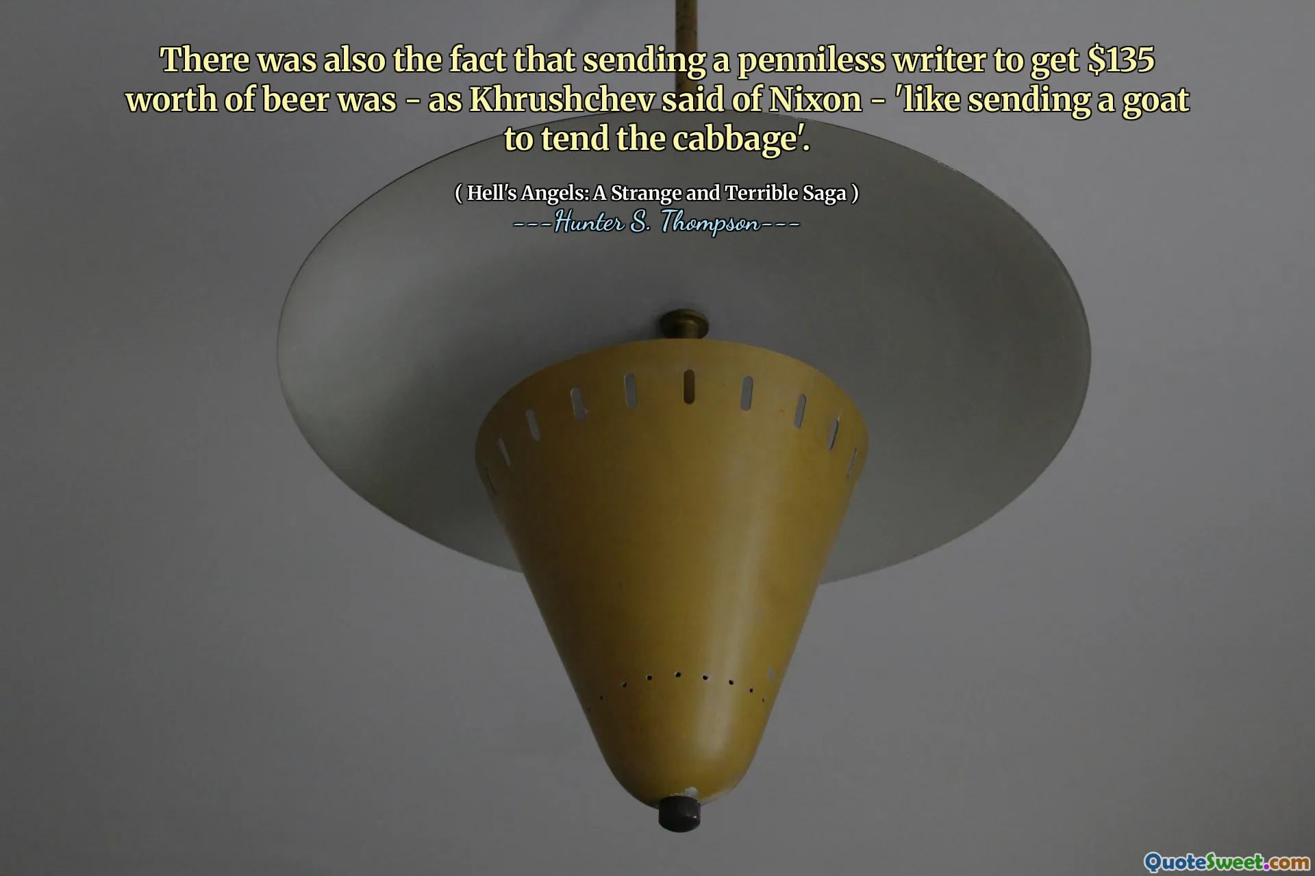 There was also the fact that sending a penniless writer to get $135 worth of beer was - as Khrushchev said of Nixon - 'like sending a goat to tend the cabbage'.