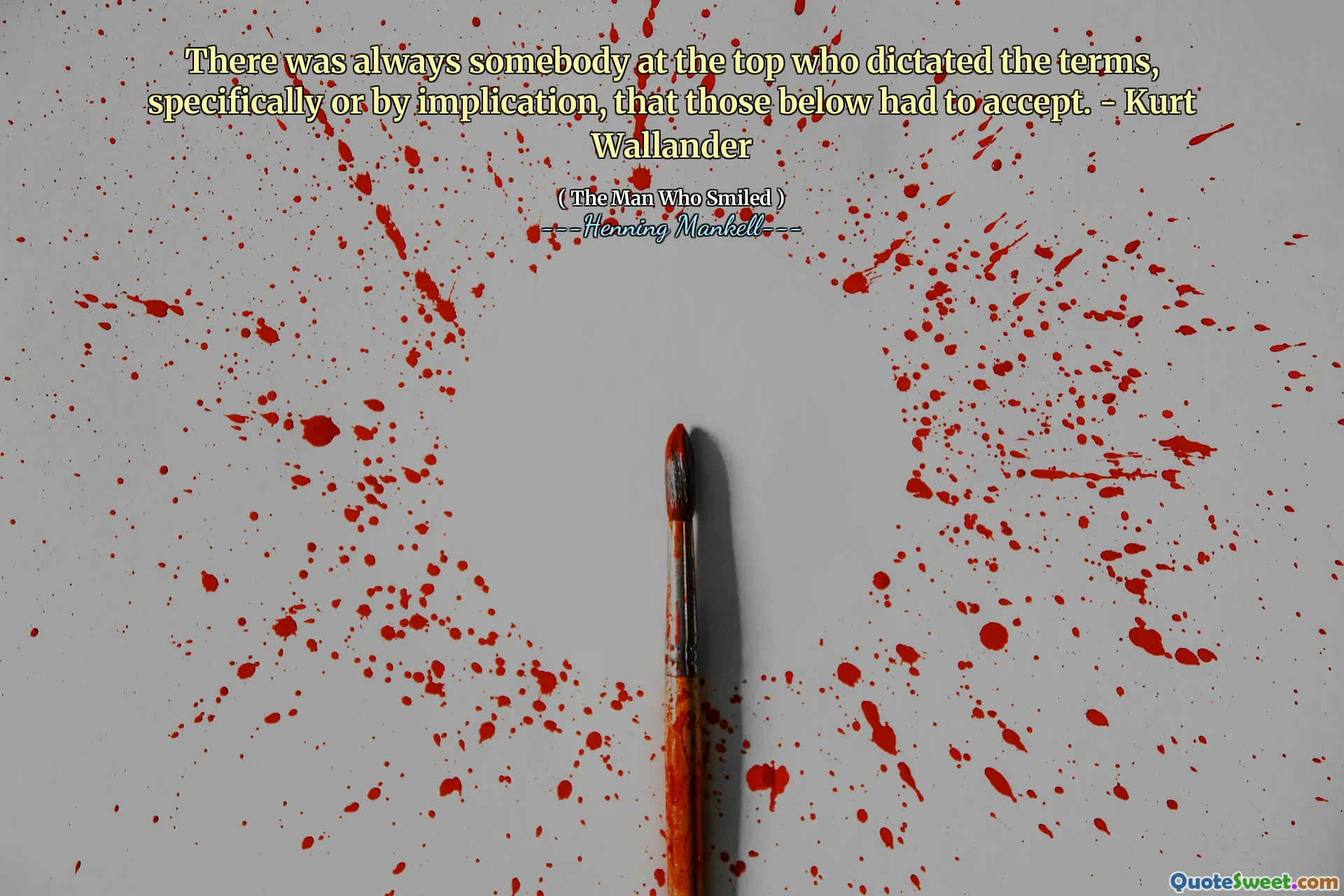 There was always somebody at the top who dictated the terms, specifically or by implication, that those below had to accept. - Kurt Wallander