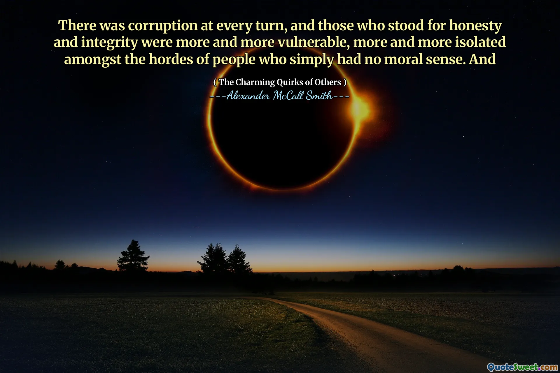 There was corruption at every turn, and those who stood for honesty and integrity were more and more vulnerable, more and more isolated amongst the hordes of people who simply had no moral sense. And