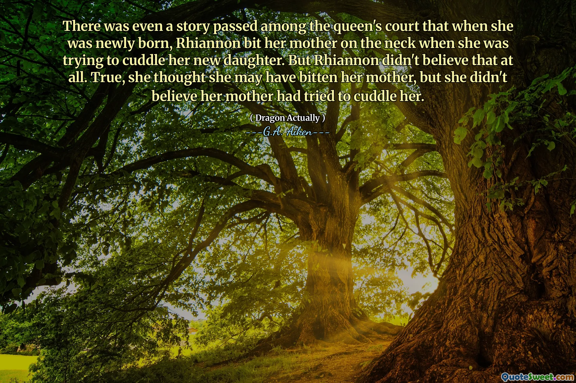 There was even a story passed among the queen's court that when she was newly born, Rhiannon bit her mother on the neck when she was trying to cuddle her new daughter. But Rhiannon didn't believe that at all. True, she thought she may have bitten her mother, but she didn't believe her mother had tried to cuddle her.