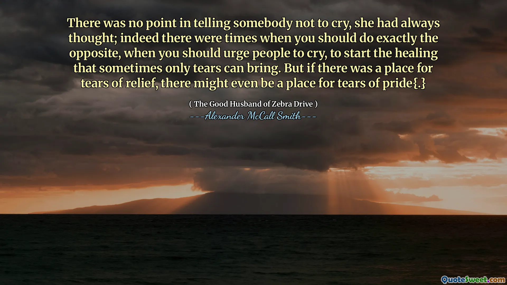 There was no point in telling somebody not to cry, she had always thought; indeed there were times when you should do exactly the opposite, when you should urge people to cry, to start the healing that sometimes only tears can bring. But if there was a place for tears of relief, there might even be a place for tears of pride{.}