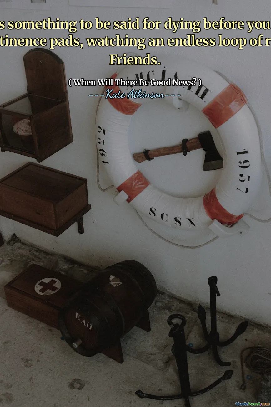 There was something to be said for dying before you ended up in incontinence pads, watching an endless loop of reruns of Friends.