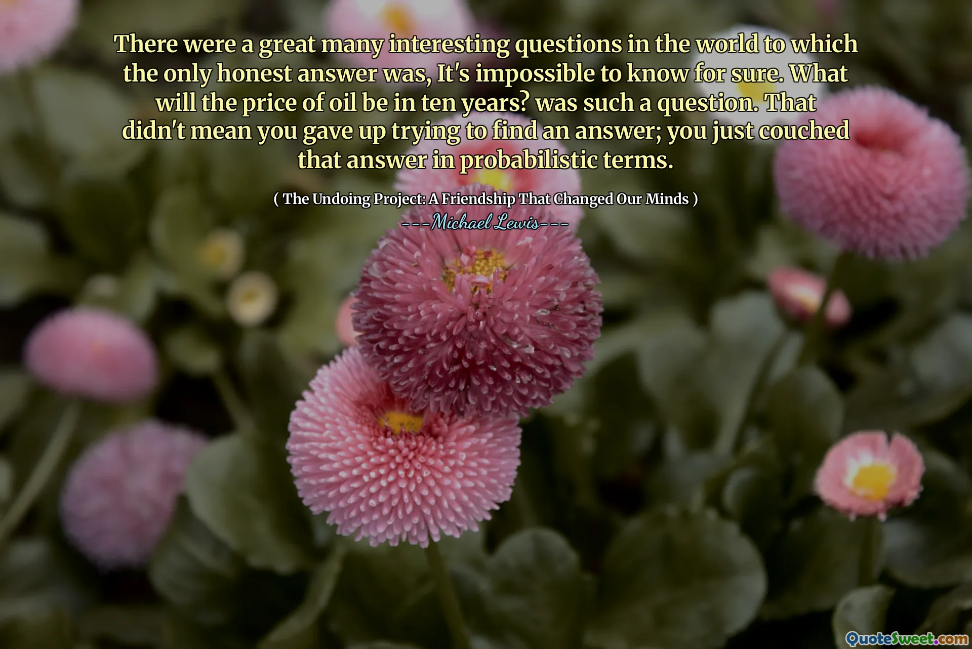 Hubo muchas preguntas interesantes en el mundo al que fue la única respuesta honesta, es imposible saberlo con certeza. ¿Cuál será el precio del petróleo en diez años? fue una pregunta. Eso no significaba que dejaste de intentar encontrar una respuesta; Simplemente expresó esa respuesta en términos probabilísticos.