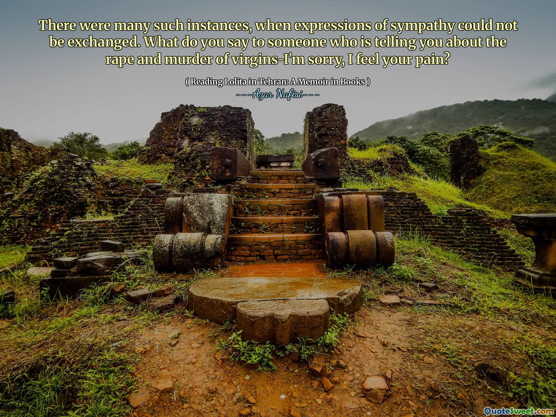 There were many such instances, when expressions of sympathy could not be exchanged. What do you say to someone who is telling you about the rape and murder of virgins-I'm sorry, I feel your pain?