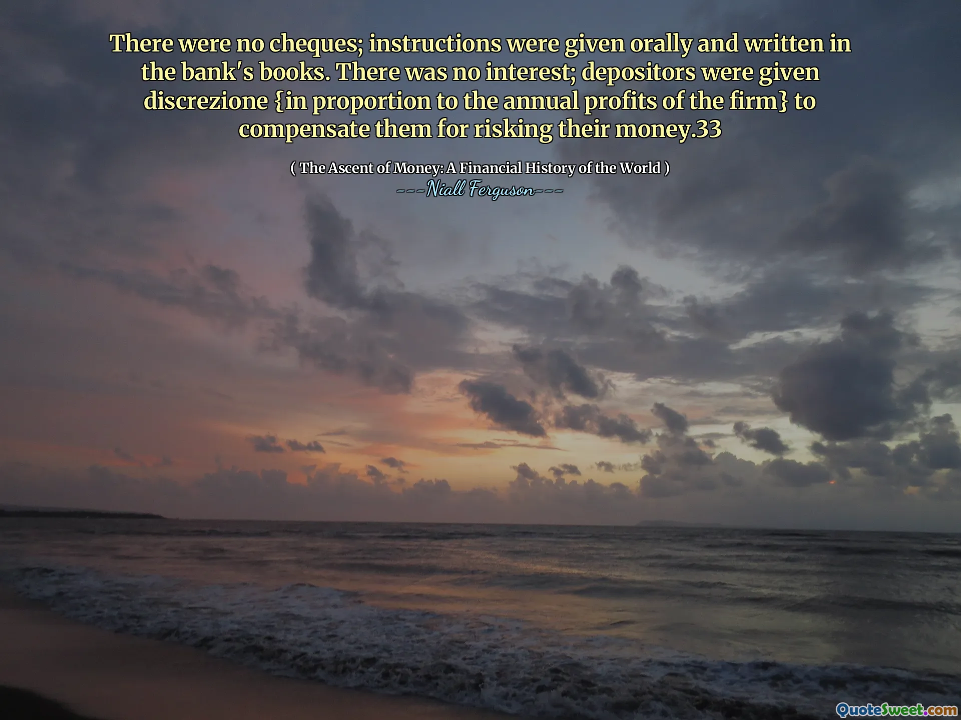 There were no cheques; instructions were given orally and written in the bank's books. There was no interest; depositors were given discrezione {in proportion to the annual profits of the firm} to compensate them for risking their money.33