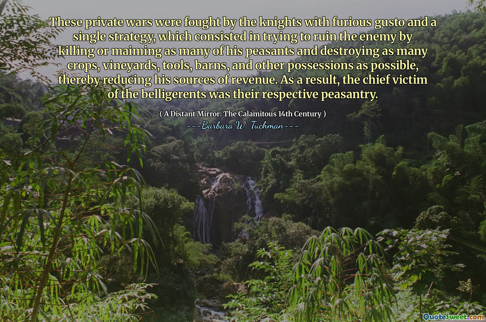 These private wars were fought by the knights with furious gusto and a single strategy, which consisted in trying to ruin the enemy by killing or maiming as many of his peasants and destroying as many crops, vineyards, tools, barns, and other possessions as possible, thereby reducing his sources of revenue. As a result, the chief victim of the belligerents was their respective peasantry.