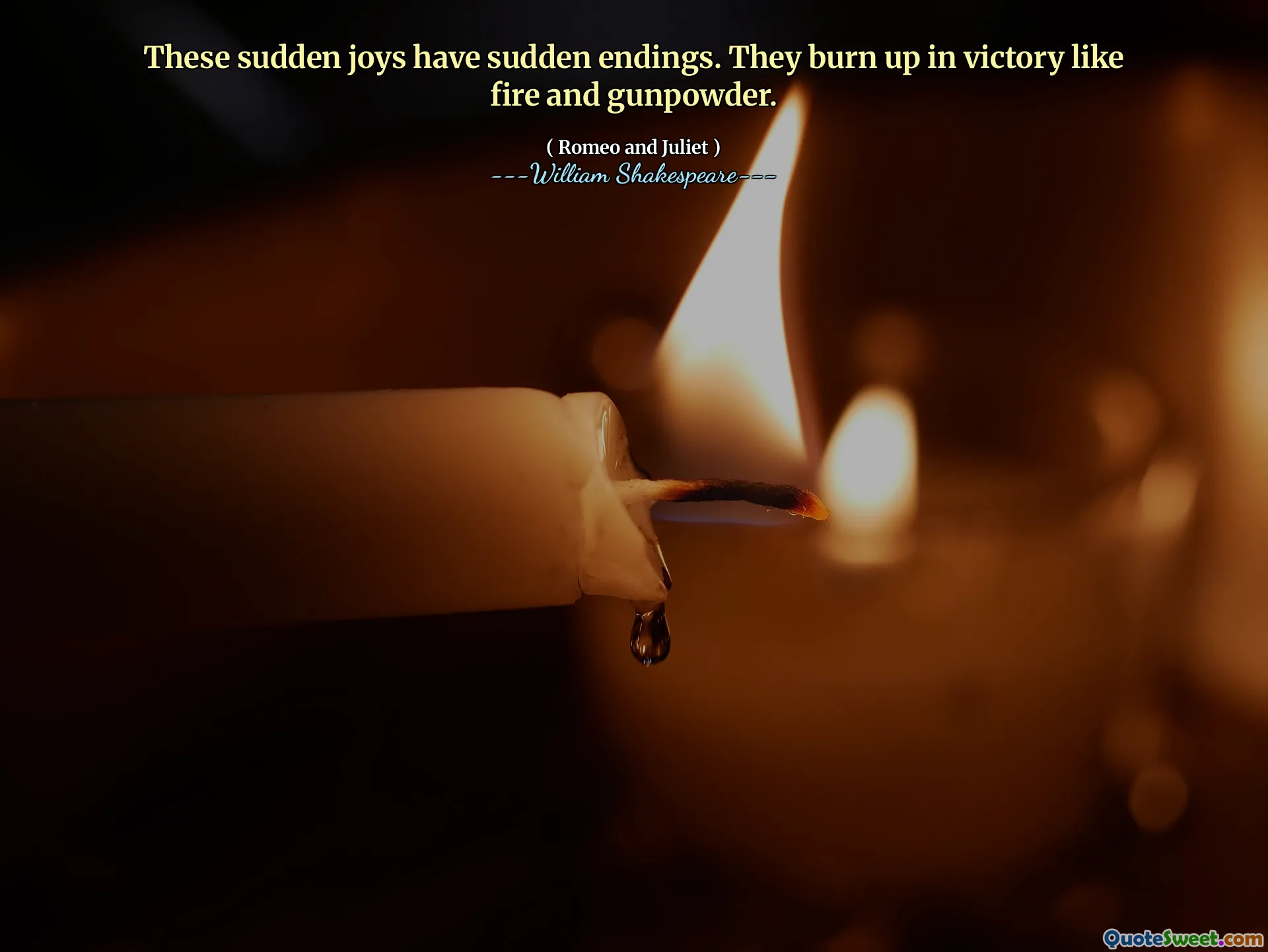 These sudden joys have sudden endings. They burn up in victory like fire and gunpowder.
