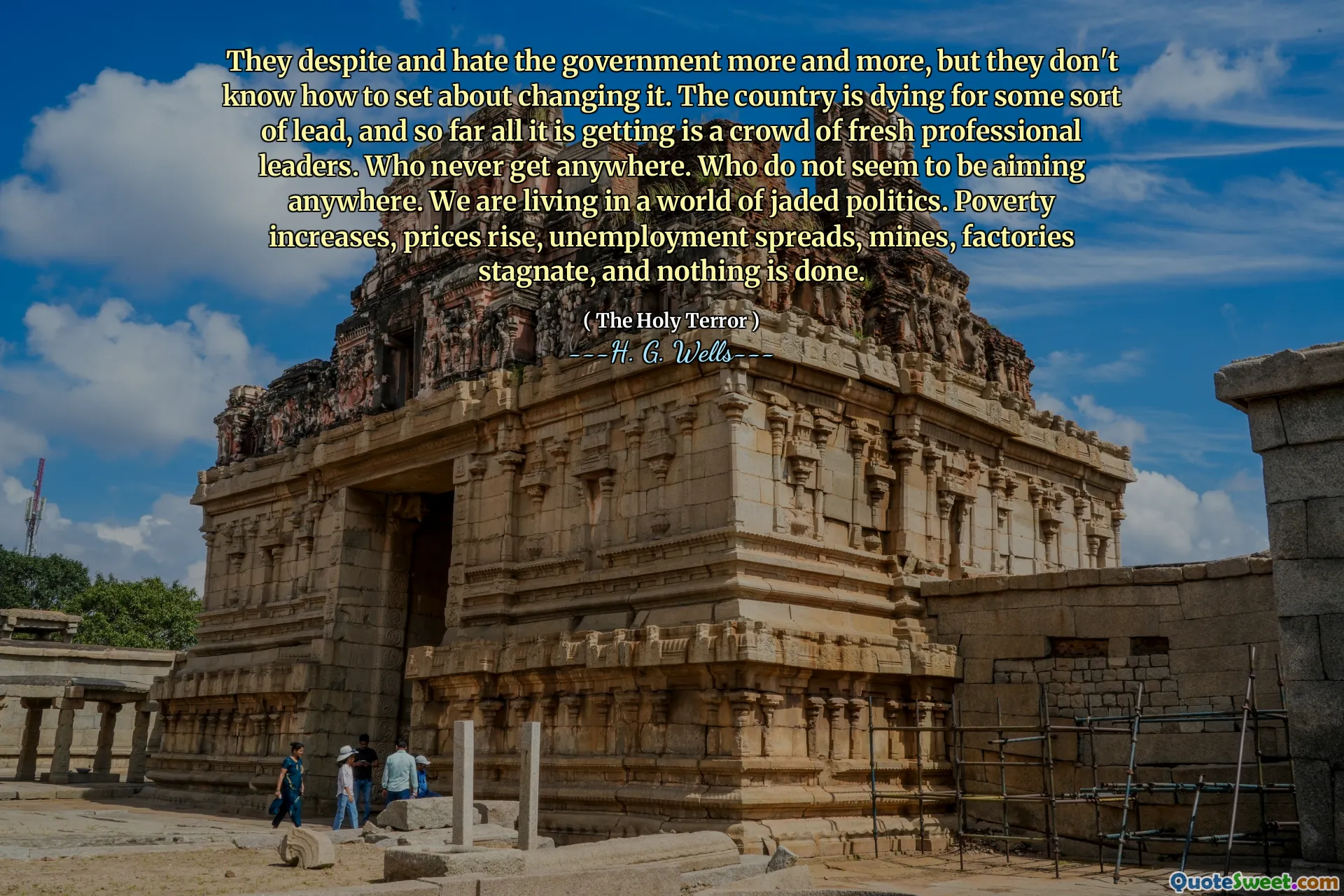 They despite and hate the government more and more, but they don't know how to set about changing it. The country is dying for some sort of lead, and so far all it is getting is a crowd of fresh professional leaders. Who never get anywhere. Who do not seem to be aiming anywhere. We are living in a world of jaded politics. Poverty increases, prices rise, unemployment spreads, mines, factories stagnate, and nothing is done.