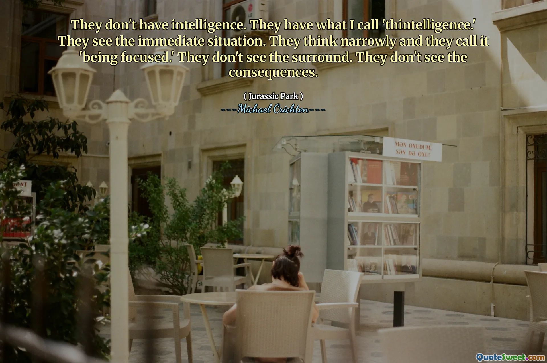 그들은 지능이 없습니다. 그들은 내가 'thintelligence'라고 부르는 것을 가지고 있습니다. 그들은 즉각적인 상황을 본다. 그들은 좁게 생각하고 그것을 '집중하고있다'고 부릅니다. 그들은 서라운드를 보지 못합니다. 그들은 결과를 보지 못합니다.