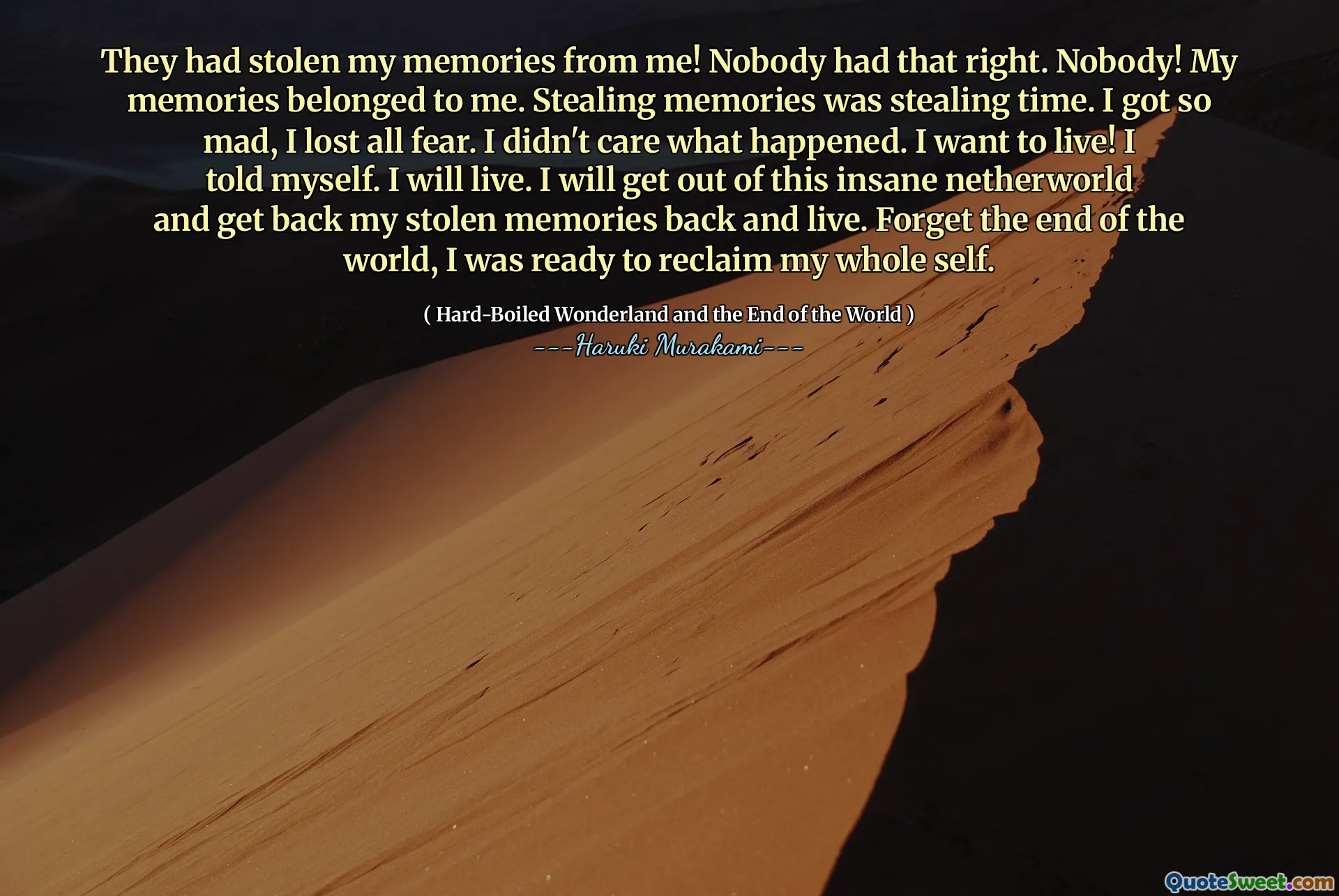 They had stolen my memories from me! Nobody had that right. Nobody! My memories belonged to me. Stealing memories was stealing time. I got so mad, I lost all fear. I didn't care what happened. I want to live! I told myself. I will live. I will get out of this insane netherworld and get back my stolen memories back and live. Forget the end of the world, I was ready to reclaim my whole self.