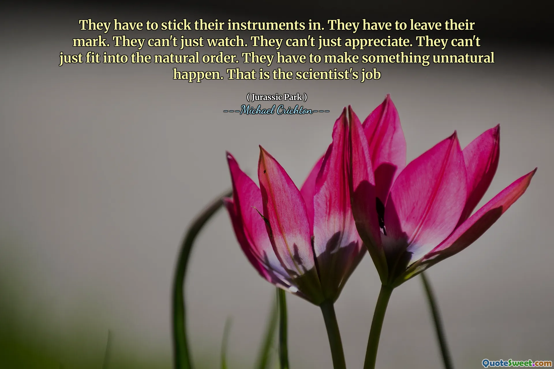 De måste fästa sina instrument. De måste lämna sitt märke. De kan inte bara titta på. De kan inte bara uppskatta. De kan inte bara passa in i den naturliga ordningen. De måste få något onaturligt att hända. Det är forskarens jobb