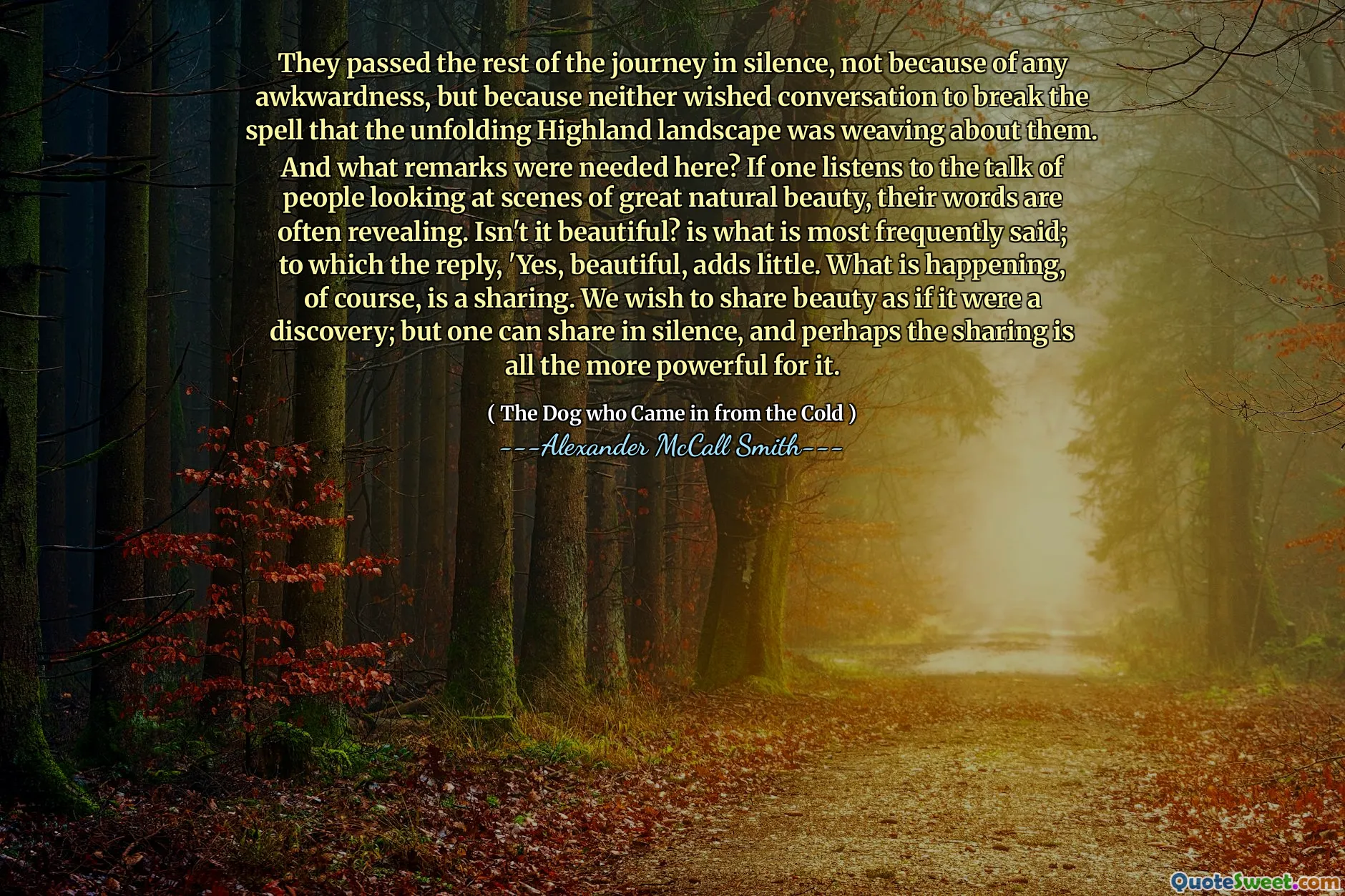Yolculuğun geri kalanını sessizce geçtiler, herhangi bir gariplik yüzünden değil, her ikisi de ortaya çıkan yayla manzarasının onlar hakkında dokuma olduğu büyüyü kırmak istemediğinden. Ve burada hangi açıklamalara ihtiyaç vardı? Eğer kişi büyük doğal güzellik sahnelerine bakan insanların konuşmasını dinlerse, sözleri genellikle açıklayıcıdır. Güzel değil mi? en sık söylenen şeydir; 'Evet, güzel, çok az ekliyor. Elbette olan şey bir paylaşımdır. Güzelliği bir keşifmiş gibi paylaşmak istiyoruz; Ama kişi sessizce paylaşılabilir ve belki de paylaşım bunun için daha güçlüdür.