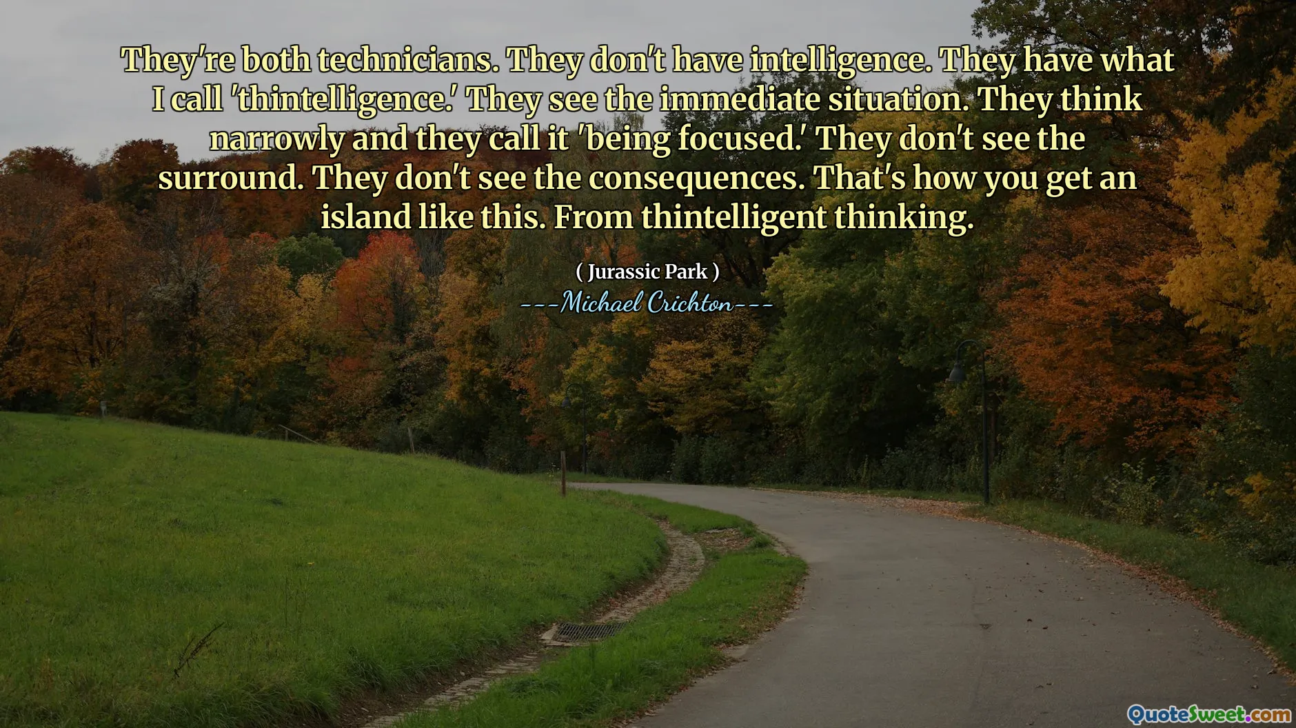 Cả hai đều là kỹ thuật viên. Họ không có trí thông minh. Họ có cái mà tôi gọi là 'Thintellectence.' Họ nhìn thấy tình huống ngay lập tức. Họ nghĩ hẹp và họ gọi nó là 'tập trung'. Họ không nhìn thấy vòm. Họ không thấy hậu quả. Đó là cách bạn có được một hòn đảo như thế này. Từ suy nghĩ của Thintellect.