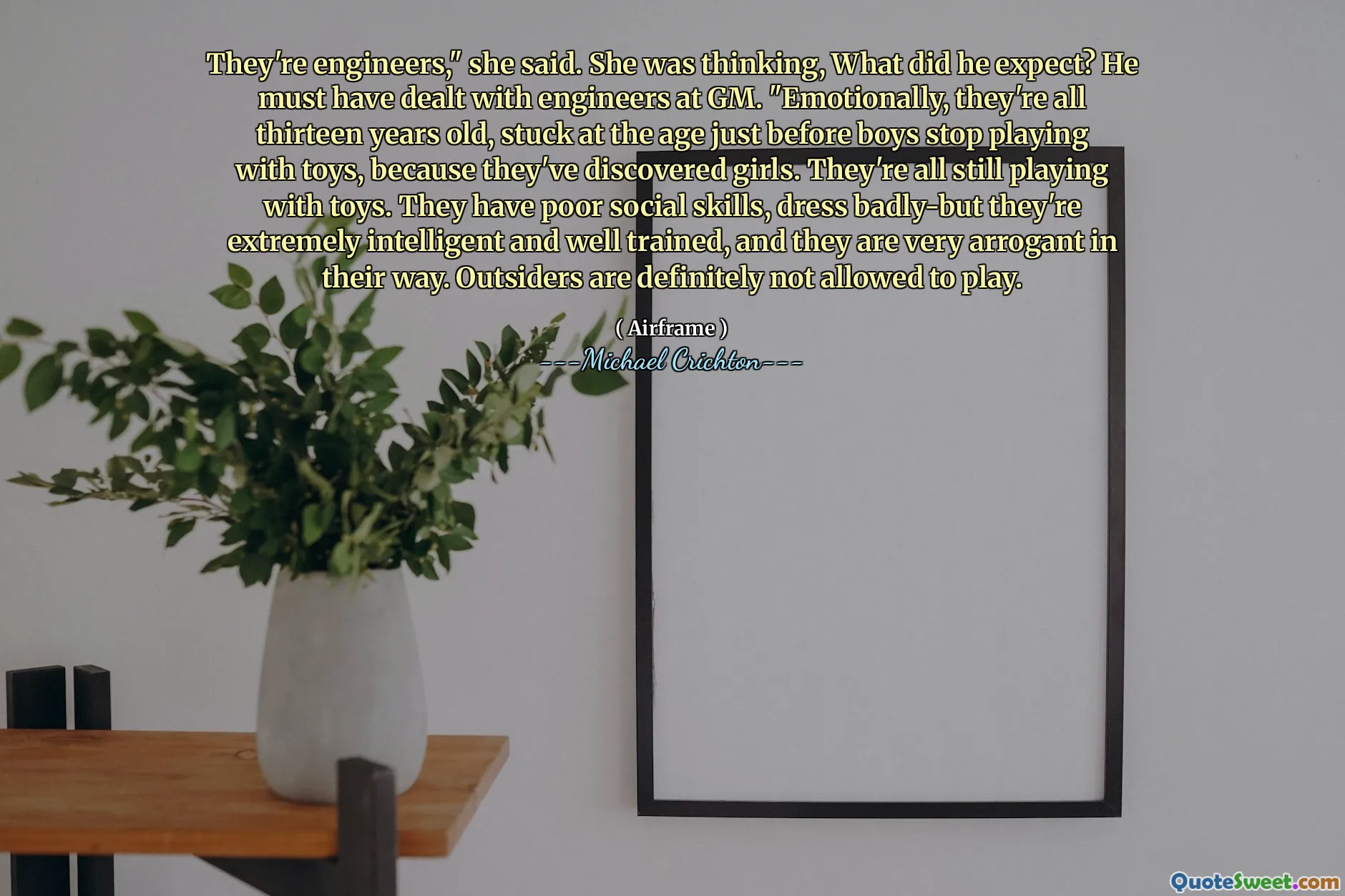 他们是工程师，”她说。她在想，他期望什么？他一定已经与通用汽车的工程师打交道。“从情感上讲，他们全都十三岁，在男孩停止玩玩具之前就陷入了年龄，因为他们发现了女孩。他们都仍在玩玩具。他们的社交技巧差，穿着不错，但他们非常聪明且训练有素，他们的方式非常自大。绝对不允许局外人玩。