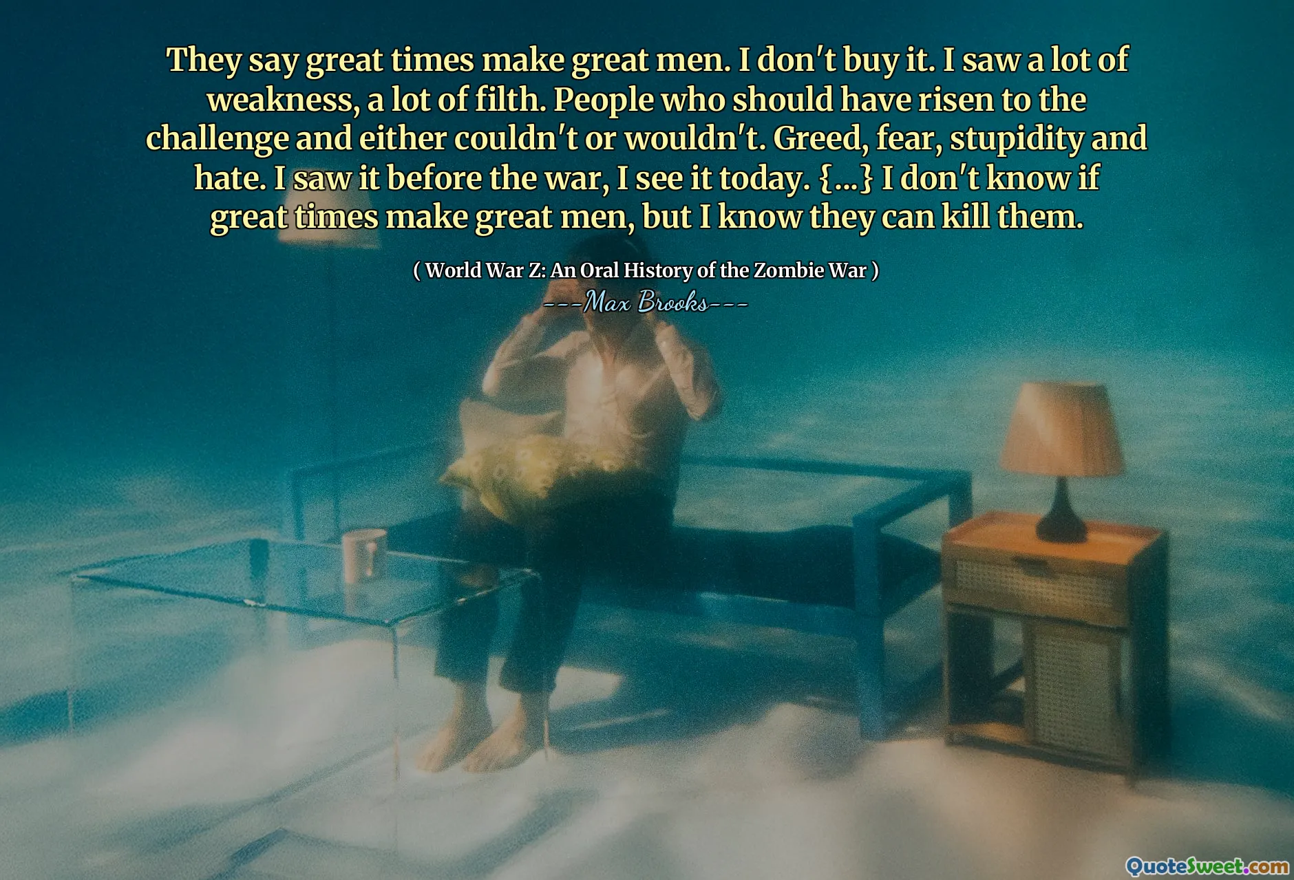 They say great times make great men. I don't buy it. I saw a lot of weakness, a lot of filth. People who should have risen to the challenge and either couldn't or wouldn't. Greed, fear, stupidity and hate. I saw it before the war, I see it today. {...} I don't know if great times make great men, but I know they can kill them.