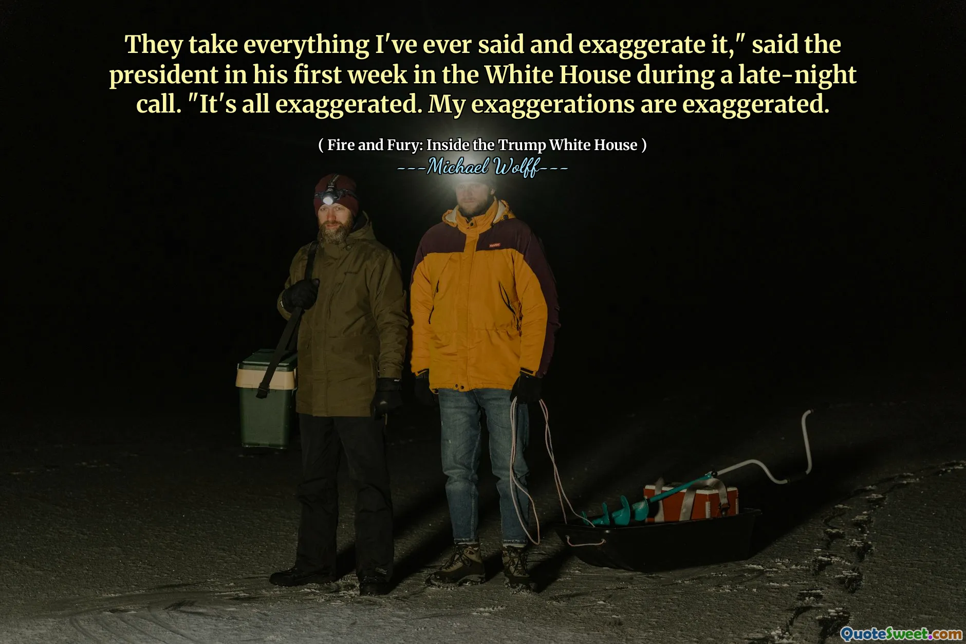 They take everything I've ever said and exaggerate it," said the president in his first week in the White House during a late-night call. "It's all exaggerated. My exaggerations are exaggerated.