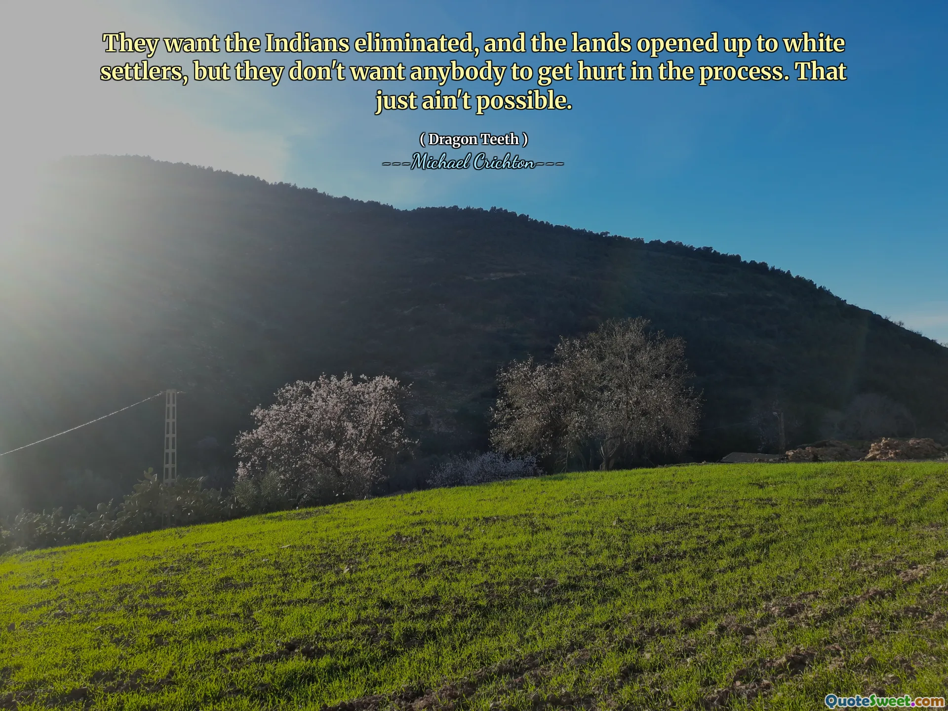 They want the Indians eliminated, and the lands opened up to white settlers, but they don't want anybody to get hurt in the process. That just ain't possible.