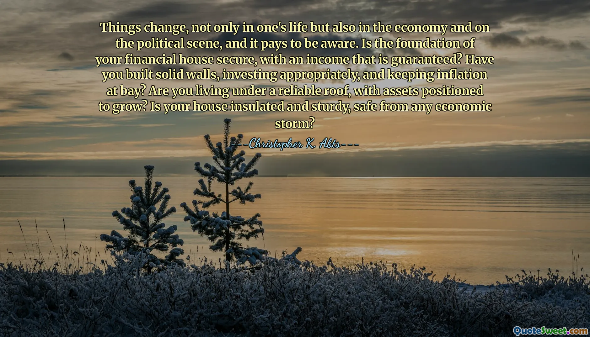 Things change, not only in one's life but also in the economy and on the political scene, and it pays to be aware. Is the foundation of your financial house secure, with an income that is guaranteed? Have you built solid walls, investing appropriately, and keeping inflation at bay? Are you living under a reliable roof, with assets positioned to grow? Is your house insulated and sturdy, safe from any economic storm?