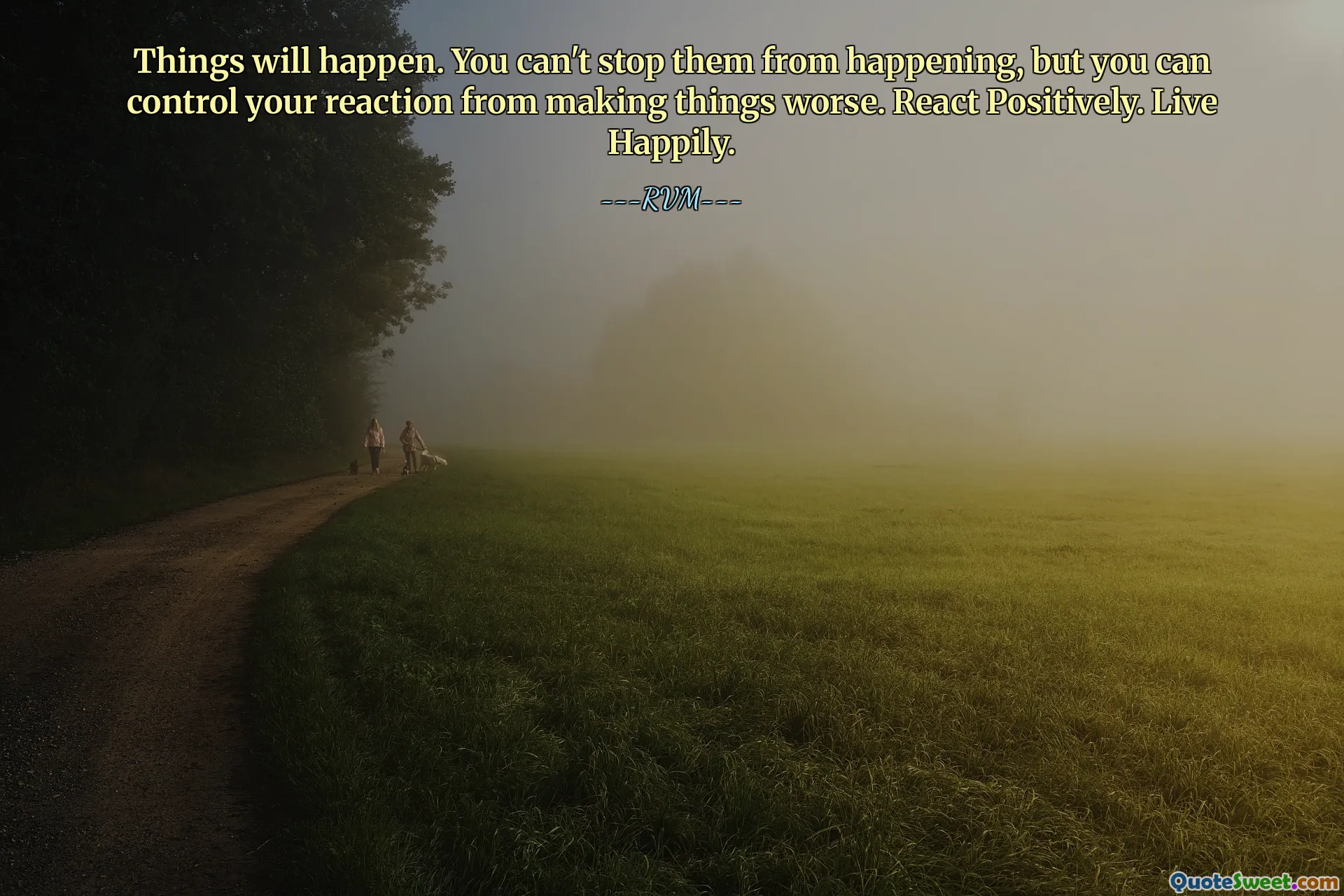 Things will happen. You can't stop them from happening, but you can control your reaction from making things worse. React Positively. Live Happily.