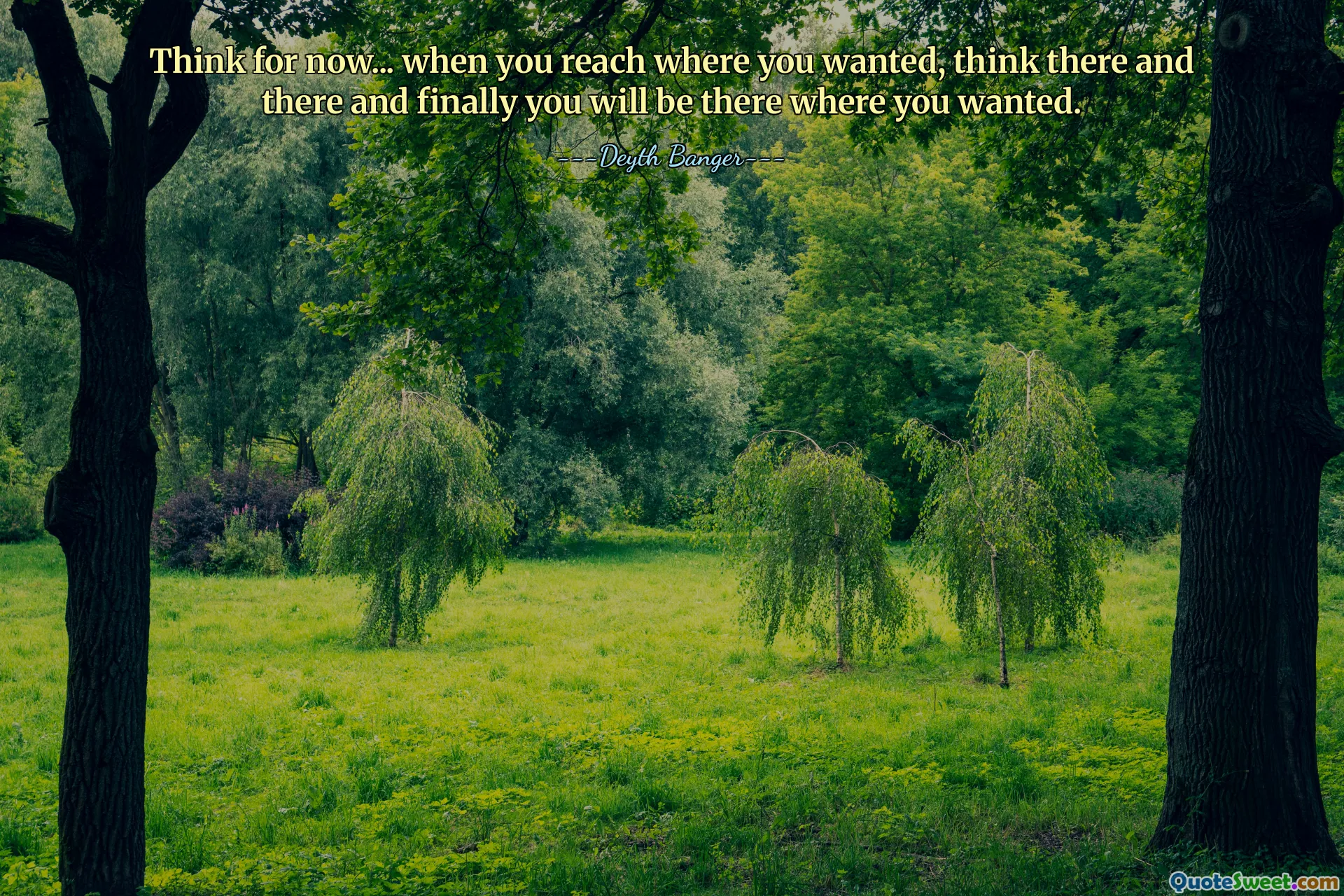 Think for now... when you reach where you wanted, think there and there and finally you will be there where you wanted.
