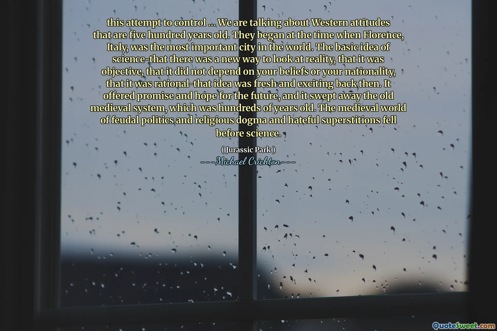 这种控制的尝试……我们谈论的是五百年历史的西方态度。他们始于意大利佛罗伦萨是世界上最重要的城市。科学的基本思想 - 有一种新的方式来研究现实，这是客观的，它并不取决于您的信念或国籍，这是理性的 - 当时的想法是新鲜而令人兴奋的。它为未来提供了希望和希望，并扫除了数百年历史的旧中世纪系统。封建政治，宗教教条和可恶的迷信的中世纪世界在科学之前就落下。