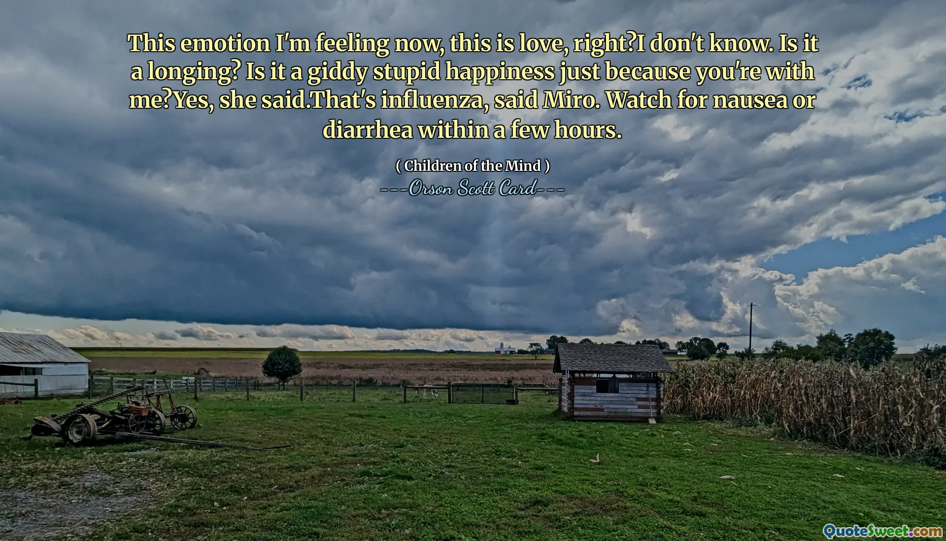 This emotion I'm feeling now, this is love, right?I don't know. Is it a longing? Is it a giddy stupid happiness just because you're with me?Yes, she said.That's influenza, said Miro. Watch for nausea or diarrhea within a few hours.