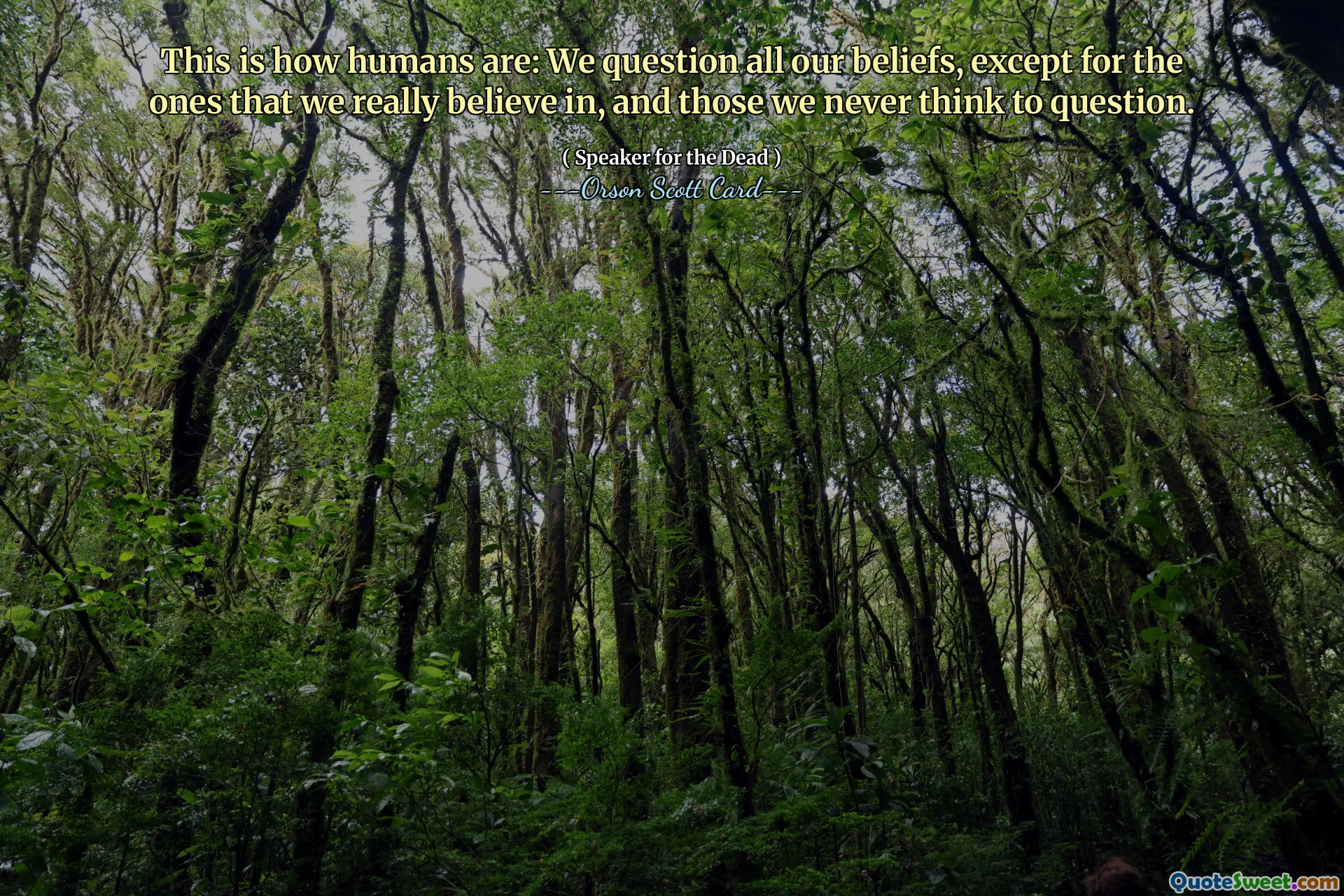 This is how humans are: We question all our beliefs, except for the ones that we really believe in, and those we never think to question.