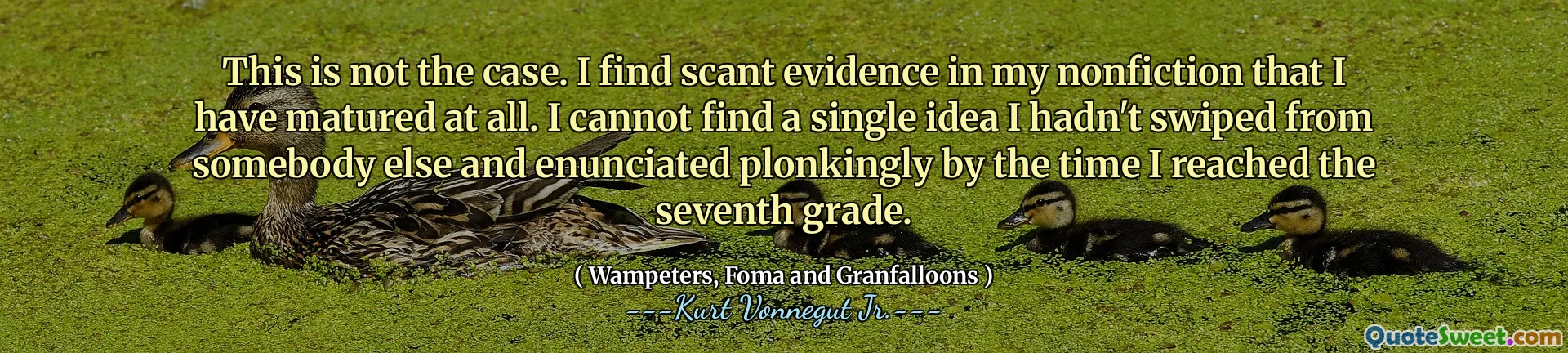 Tak nie jest. W mojej literaturze znalazłem niewielkie dowody na to, że w ogóle dojrzałem. Nie mogę znaleźć ani jednego pomysłu, którego nie przeciągnąłem z kogoś innego i nie wydostałem się, zanim dotarłem do siódmej klasy.