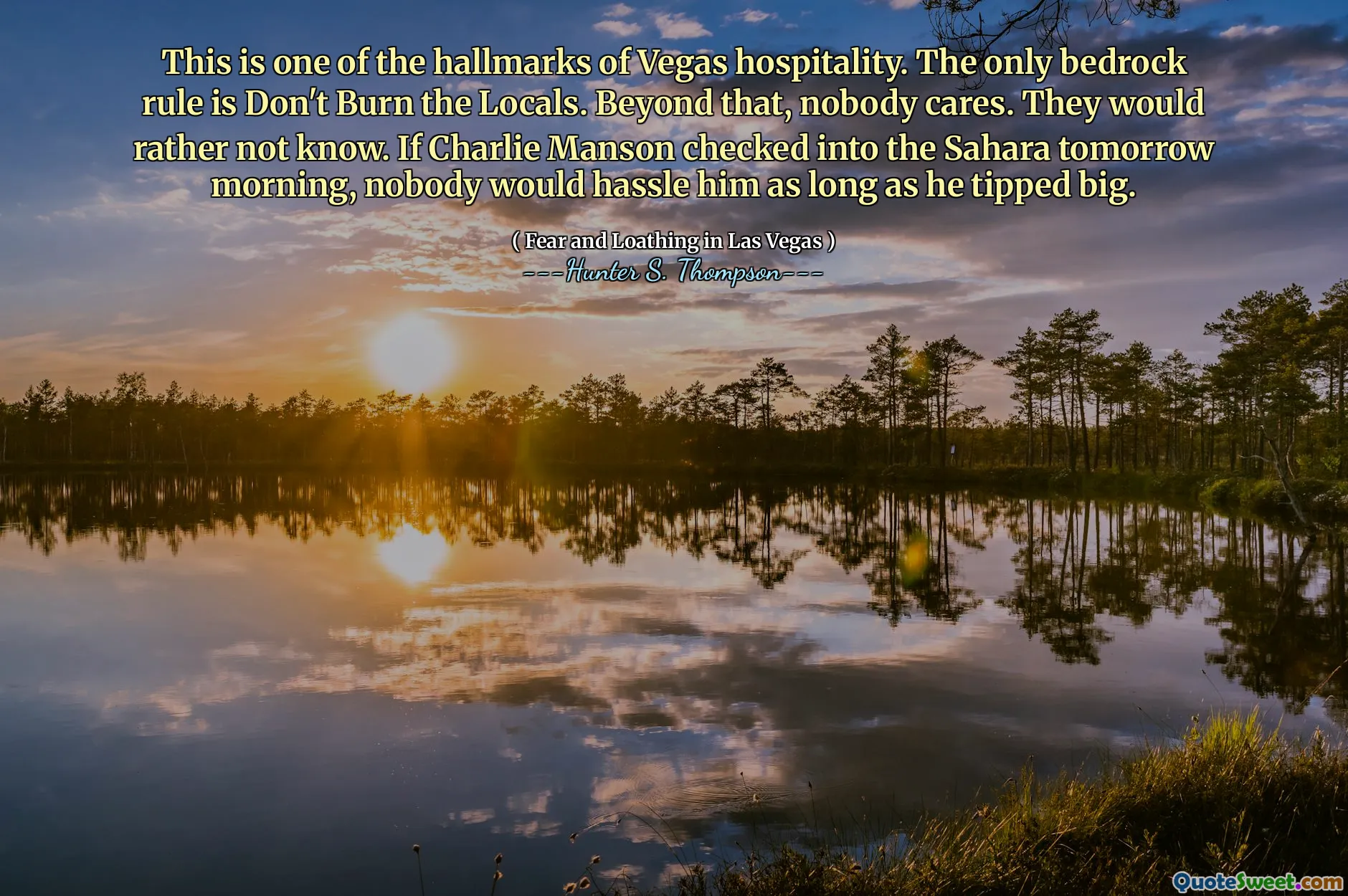 This is one of the hallmarks of Vegas hospitality. The only bedrock rule is Don't Burn the Locals. Beyond that, nobody cares. They would rather not know. If Charlie Manson checked into the Sahara tomorrow morning, nobody would hassle him as long as he tipped big.