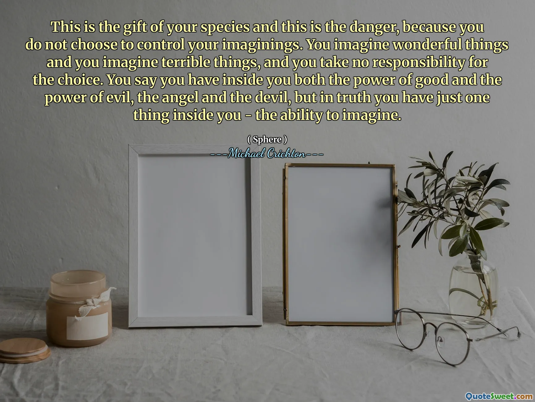 这是您物种的礼物，这就是危险，因为您不选择控制自己的想象力。您会想象出色的事情，并想象出可怕的事情，而您对选择不承担任何责任。您说自己拥有善良的力量和邪恶的力量，天使和魔鬼，但实际上，您内心只有一件事 - 想象的能力。