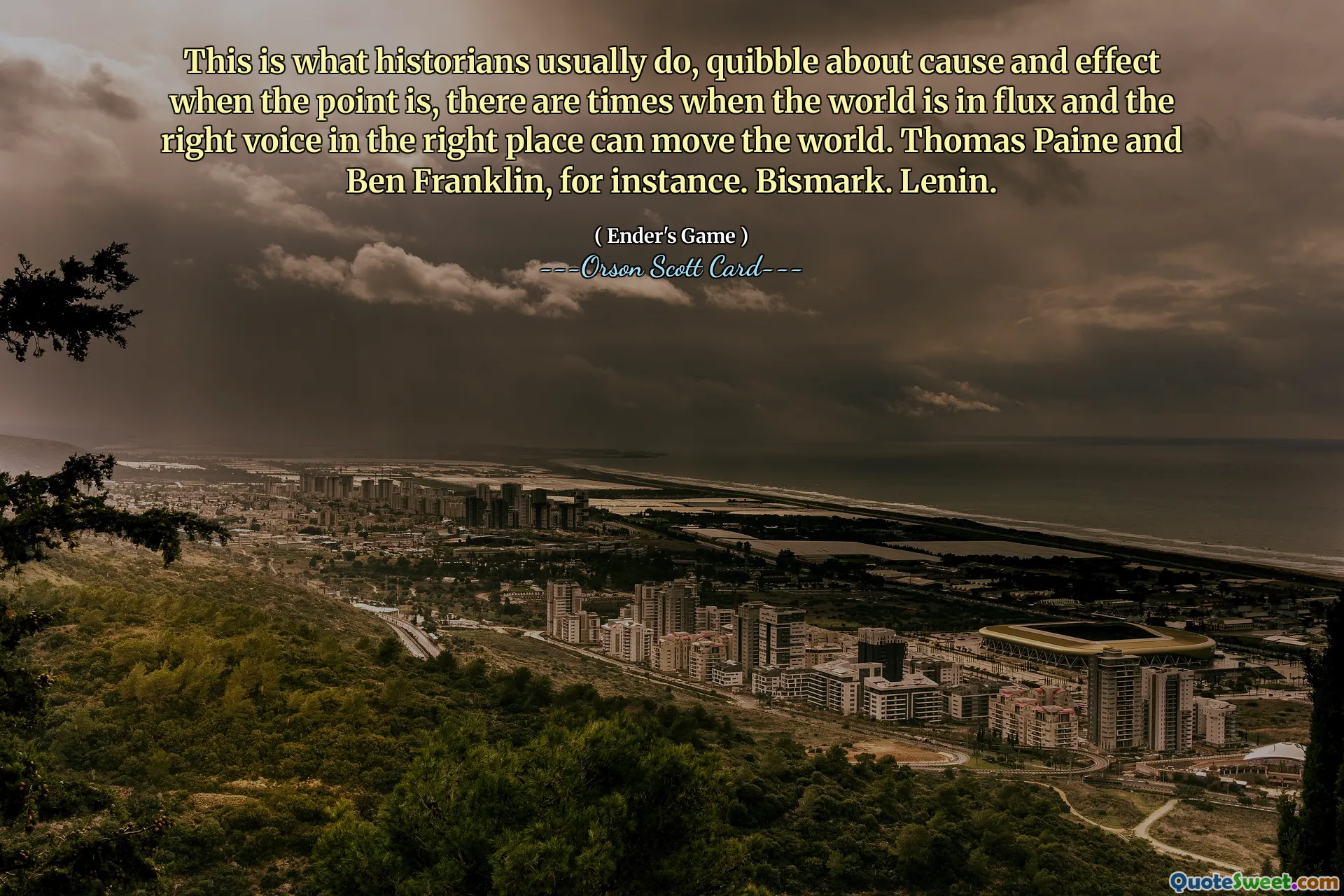 Isto é o que os historiadores costumam fazer: discutir causa e efeito quando a questão é: há momentos em que o mundo está em fluxo e a voz certa no lugar certo pode mover o mundo. Thomas Paine e Ben Franklin, por exemplo. Bismarque. Lênin.