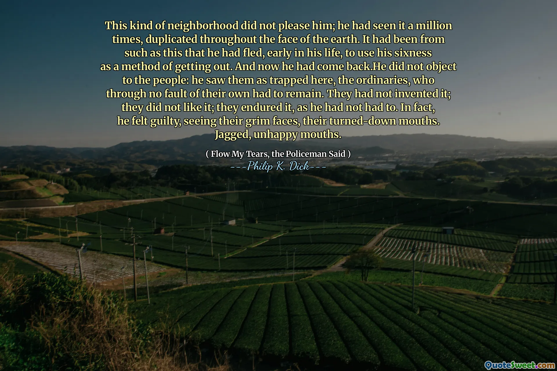 Bu tür bir mahalle onu memnun etmedi; Dünyanın yüzü boyunca çoğaltılan milyonlarca kez görmüştü. Böyle bir şeydi, hayatının başlarında, altlığını dışarı çıkma yöntemi olarak kullanmaktan kaçmıştı. Ve şimdi geri dönmüştü. İnsanlara itiraz etmedi: onları burada sıkışmış olarak gördü, kendi hataları olmadan kalması gereken sıradanlar. Onu icat etmemişlerdi; Beğenmediler; Gerekmediği için katlandılar. Aslında, suçlu hissetti, acımasız yüzlerini, kapanan ağızlarını gördü. Türlü, mutsuz ağızlar.