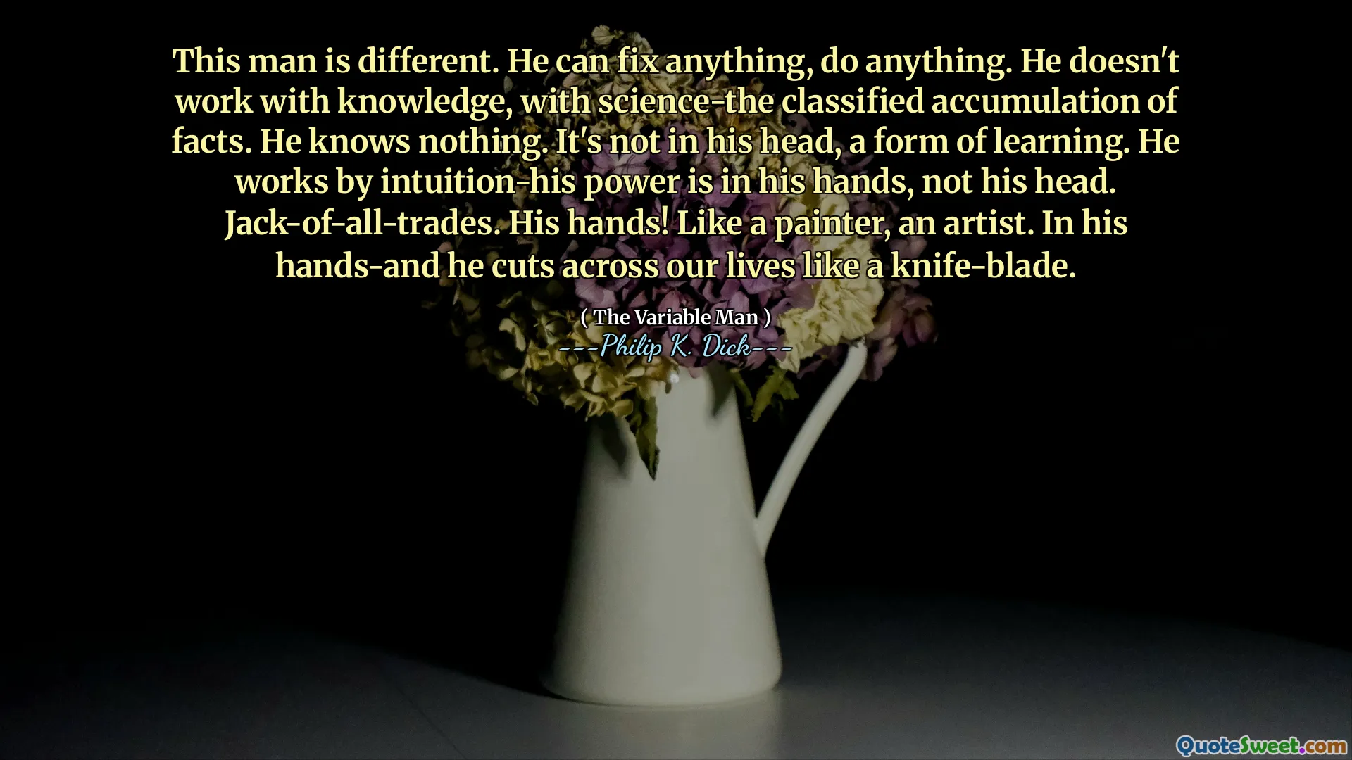 Deze man is anders. Hij kan alles repareren, alles doen. Hij werkt niet met kennis, met wetenschap-de geclassificeerde accumulatie van feiten. Hij weet niets. Het zit niet in zijn hoofd, een vorm van leren. Hij werkt door intuïtie, zijn macht ligt in zijn handen, niet zijn hoofd. Jack-of-all-Trades. Zijn handen! Als een schilder, een kunstenaar. In zijn handen en hij snijdt door ons leven als een mesbladen.
