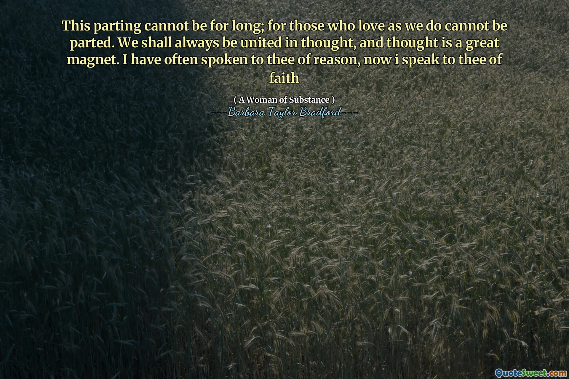 This parting cannot be for long; for those who love as we do cannot be parted. We shall always be united in thought, and thought is a great magnet. I have often spoken to thee of reason, now i speak to thee of faith