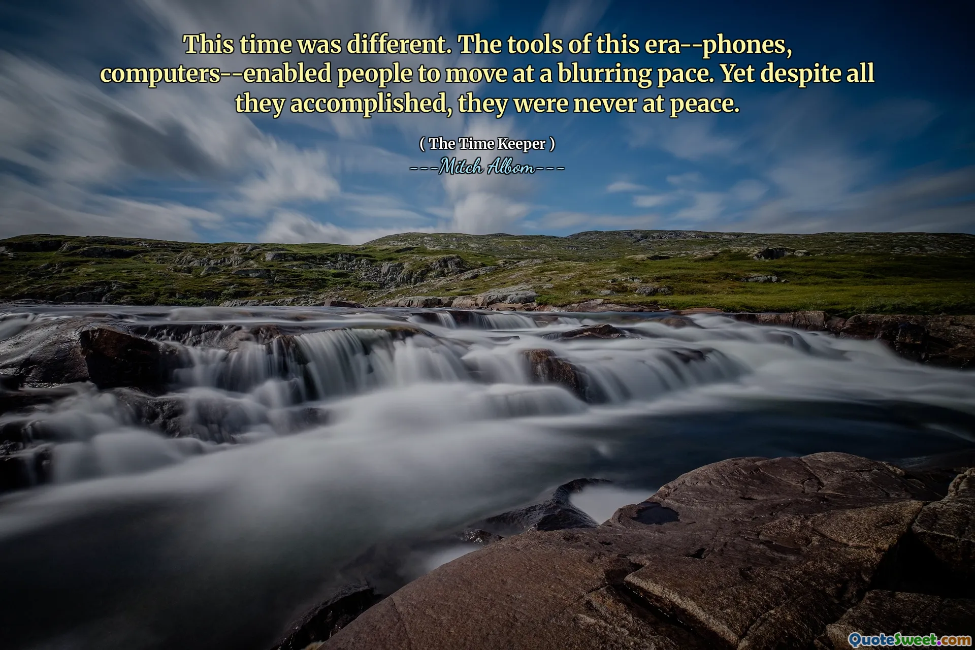 Kali ini berbeda. Alat-alat era ini-Phone, komputer-mendukung orang untuk bergerak dengan kecepatan yang kabur. Namun terlepas dari semua yang mereka capai, mereka tidak pernah damai.