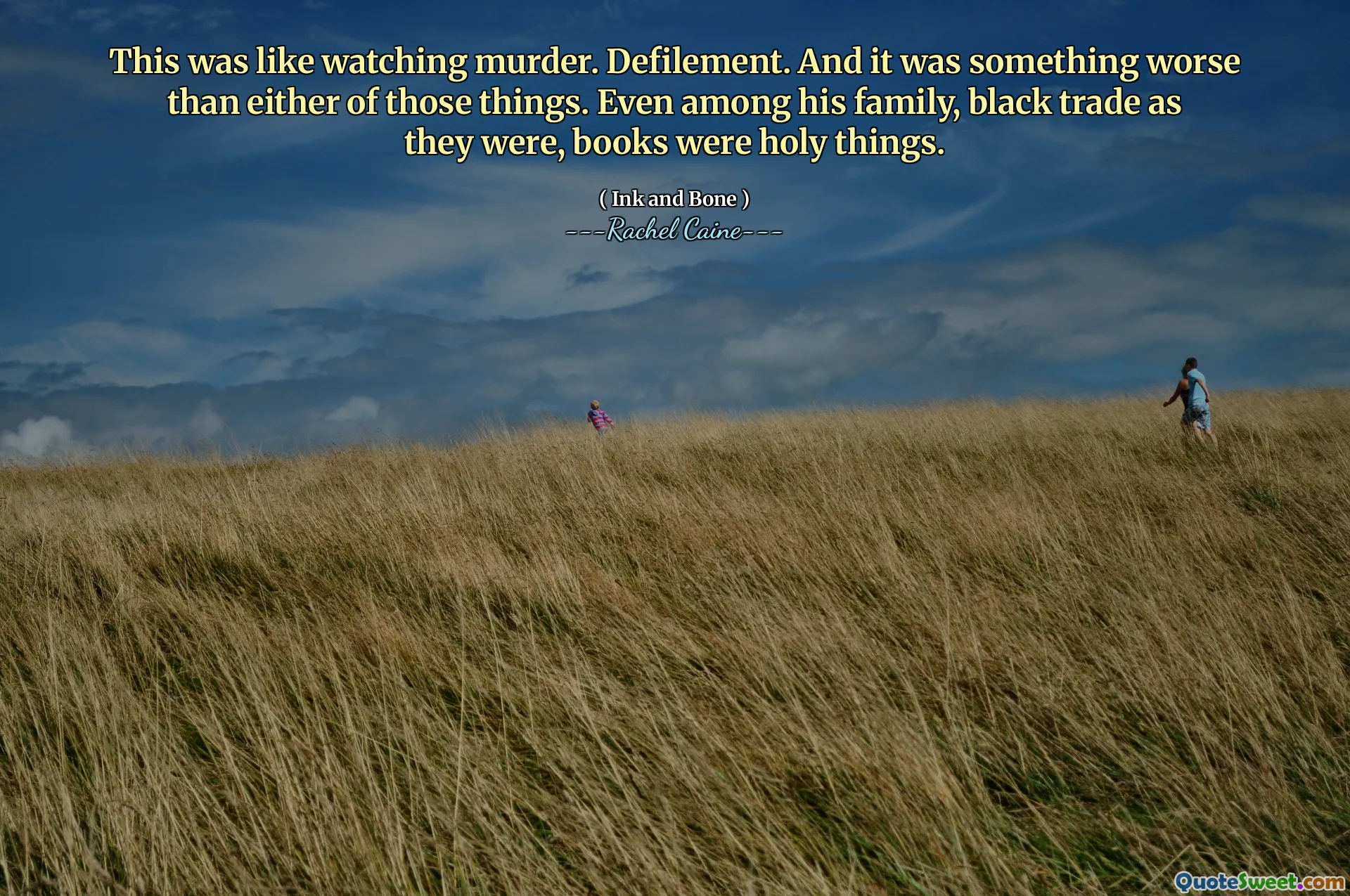 This was like watching murder. Defilement. And it was something worse than either of those things. Even among his family, black trade as they were, books were holy things.