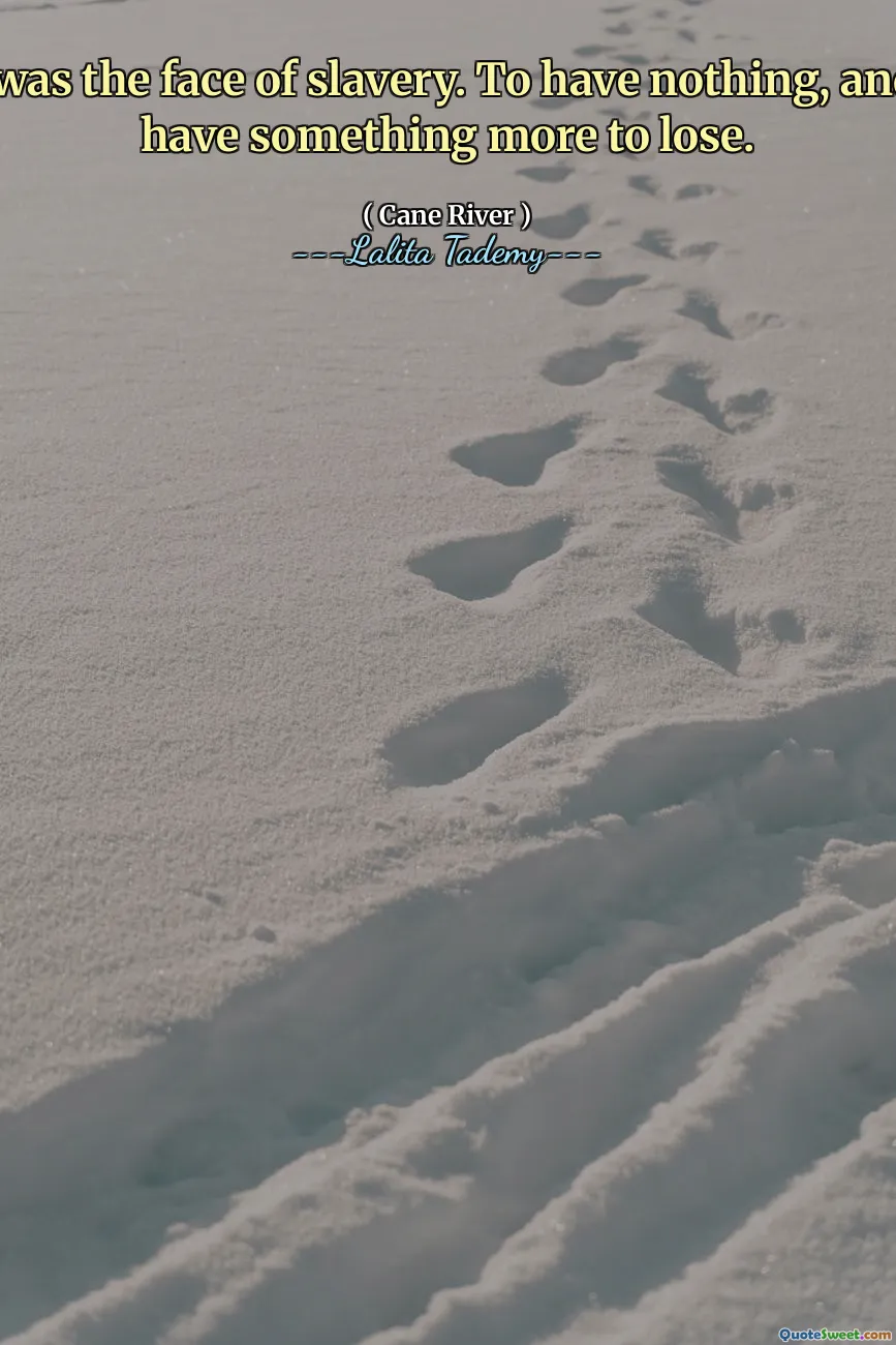 This was the face of slavery. To have nothing, and still have something more to lose.