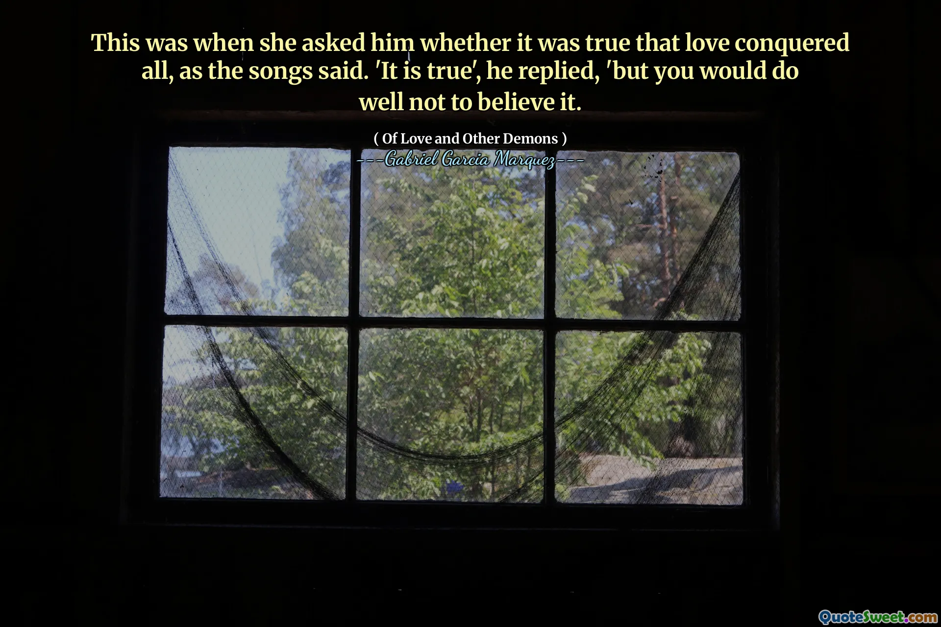 This was when she asked him whether it was true that love conquered all, as the songs said. 'It is true', he replied, 'but you would do well not to believe it.