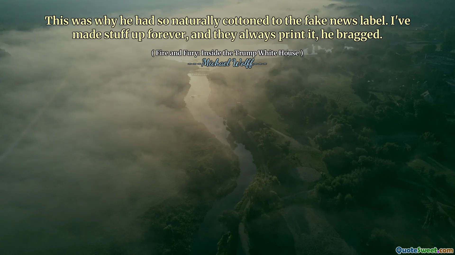 This was why he had so naturally cottoned to the fake news label. I've made stuff up forever, and they always print it, he bragged.