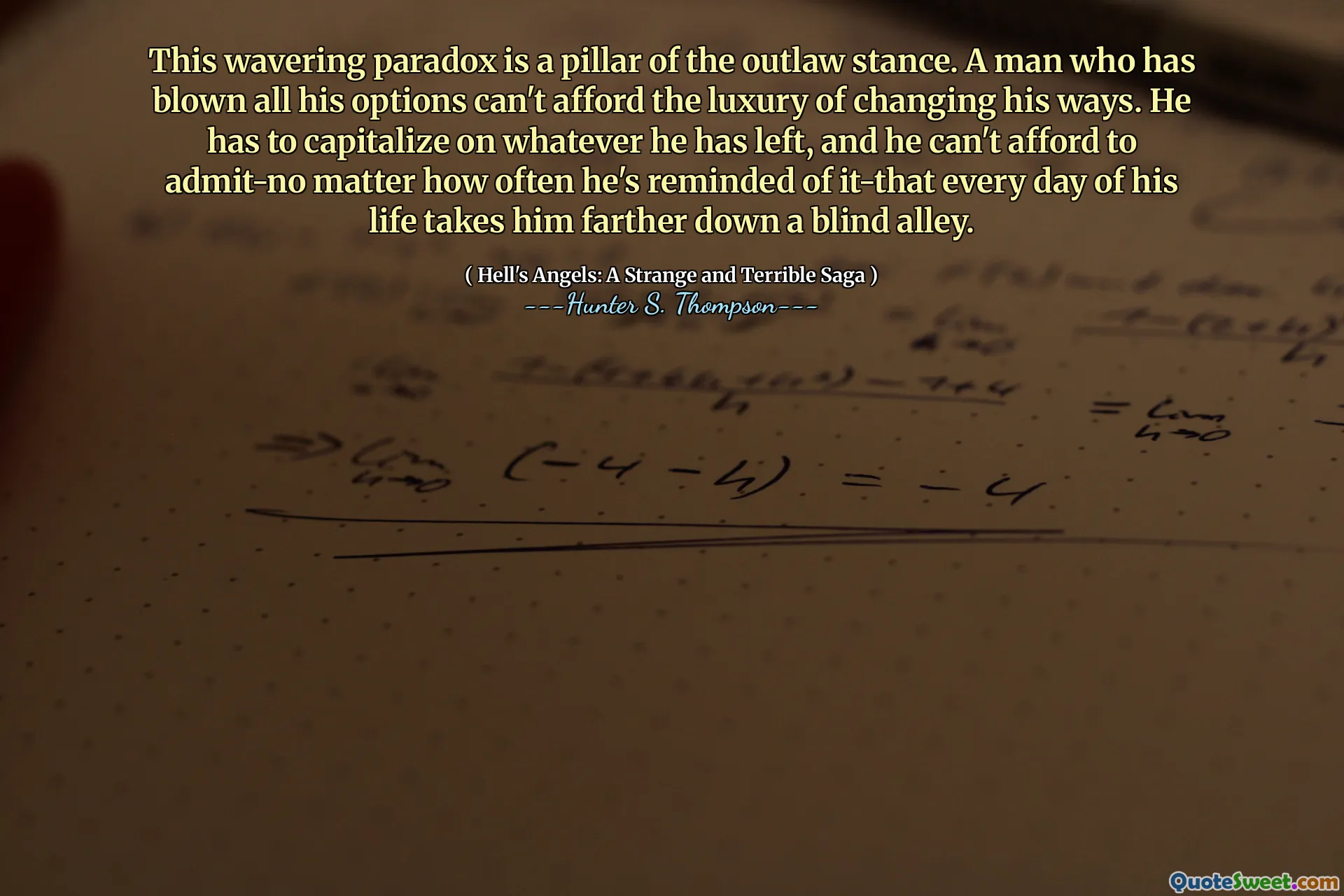 This wavering paradox is a pillar of the outlaw stance. A man who has blown all his options can't afford the luxury of changing his ways. He has to capitalize on whatever he has left, and he can't afford to admit-no matter how often he's reminded of it-that every day of his life takes him farther down a blind alley.