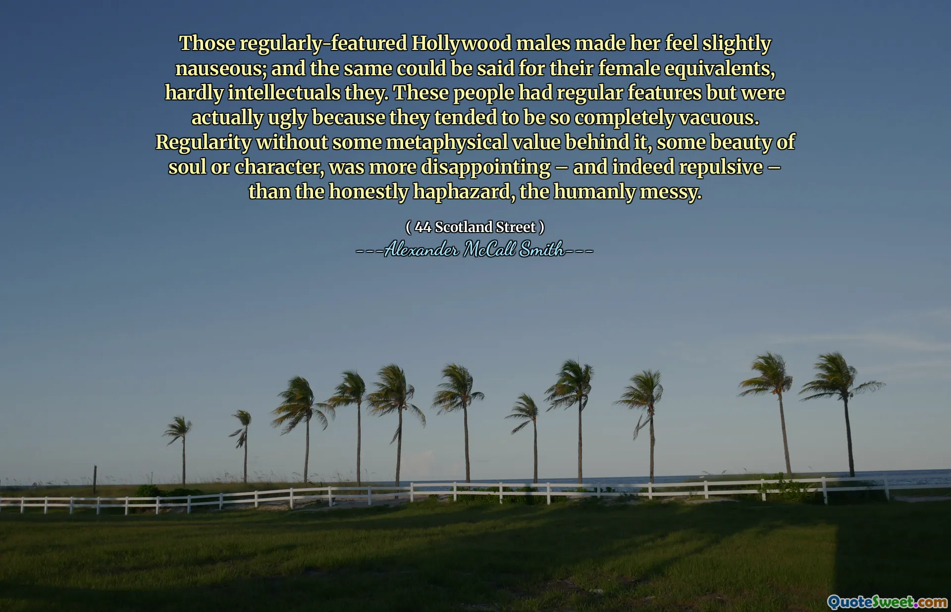 Acei bărbați de la Hollywood în mod regulat au făcut-o să se simtă ușor greață; Și același lucru s -ar putea spune și pentru echivalenții lor de sex feminin, cu greu intelectuali. Acești oameni aveau caracteristici obișnuite, dar erau de fapt urâți, deoarece tindeau să fie atât de complet vacuți. Regularitatea fără o anumită valoare metafizică în spatele ei, o anumită frumusețe a sufletului sau a personajului, a fost mai dezamăgitoare - și într -adevăr respingătoare - decât cea mai sinceră întâmplătoare, dezordonatul uman.