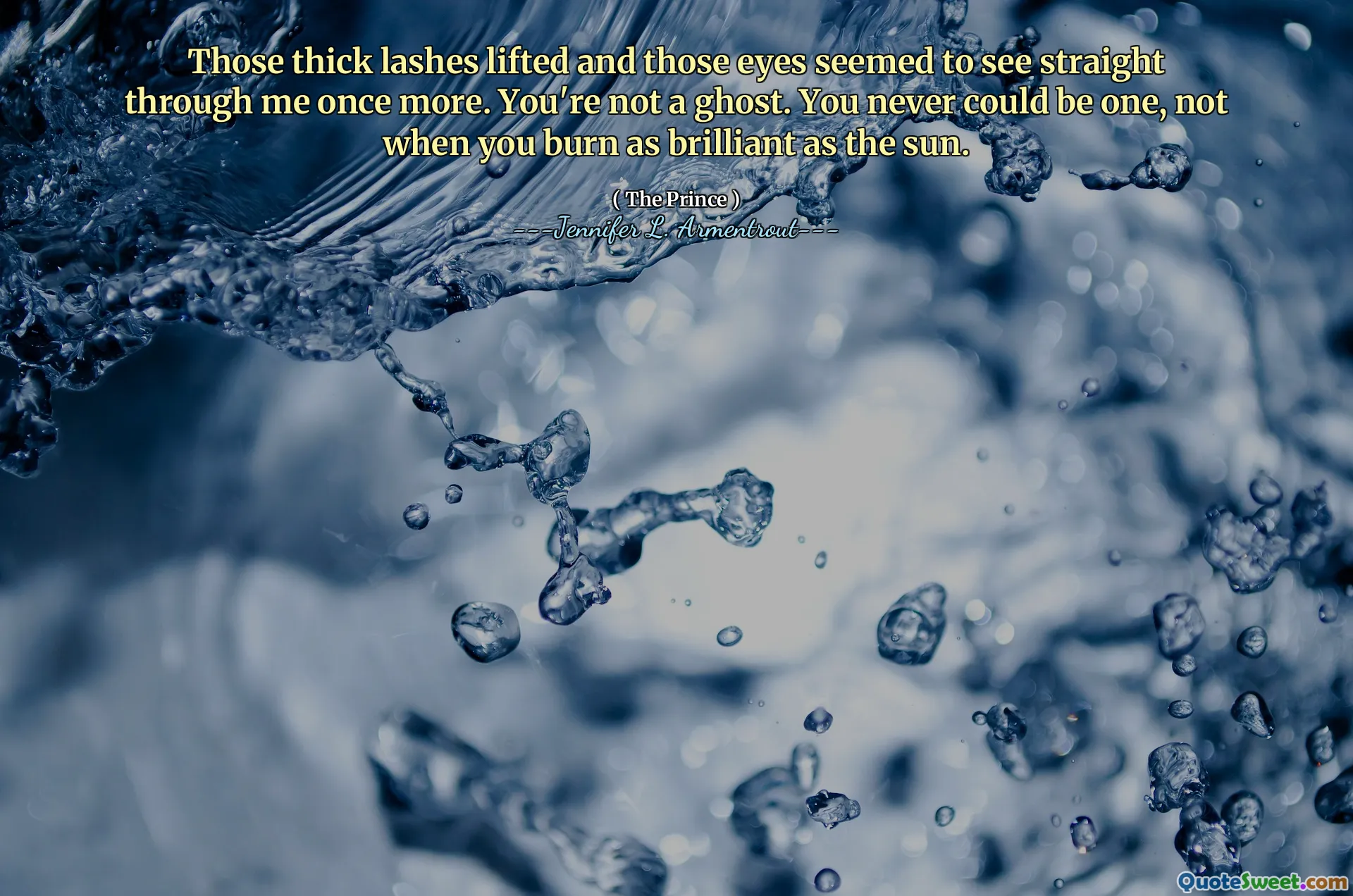 Those thick lashes lifted and those eyes seemed to see straight through me once more. You're not a ghost. You never could be one, not when you burn as brilliant as the sun.