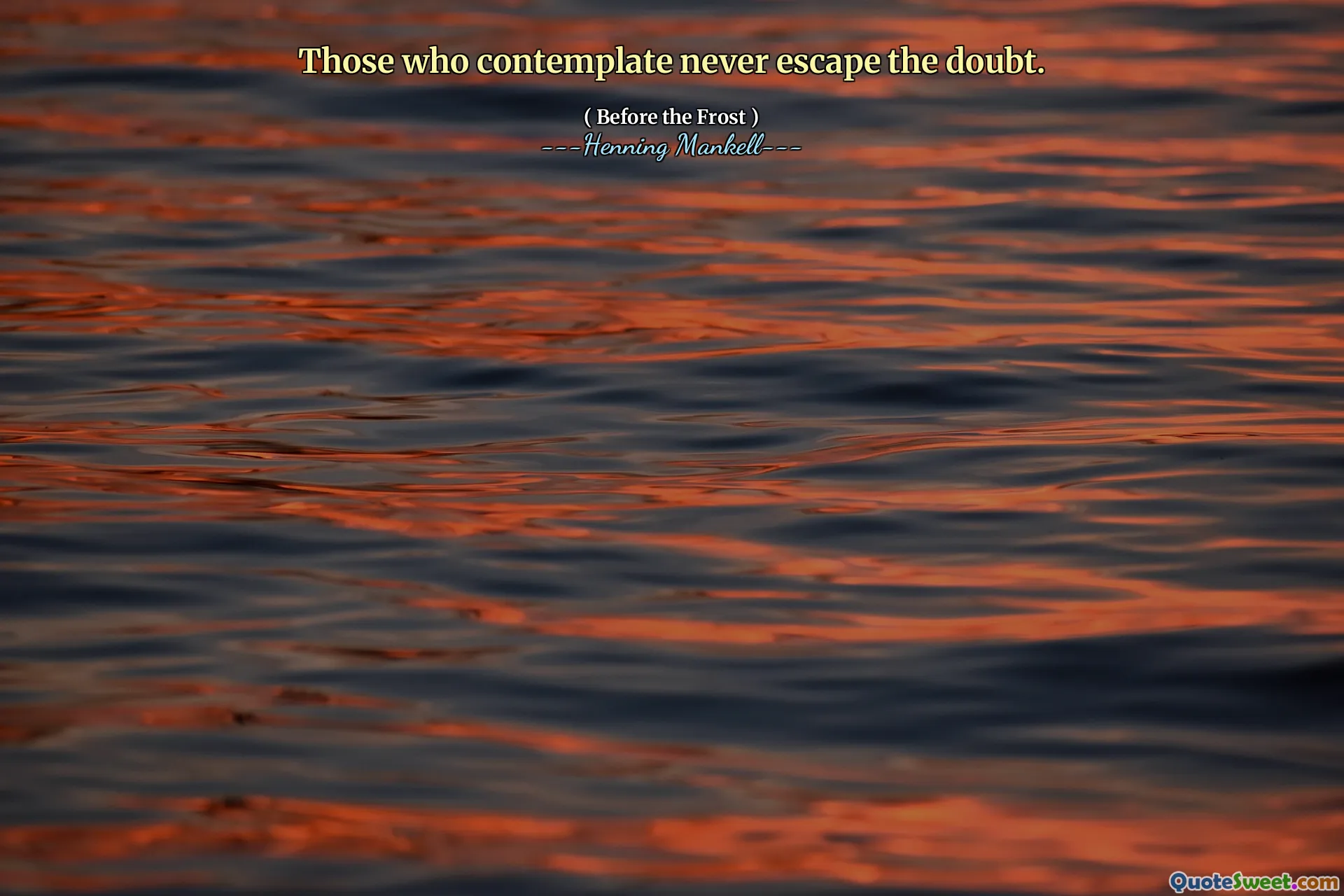 Those who contemplate never escape the doubt.