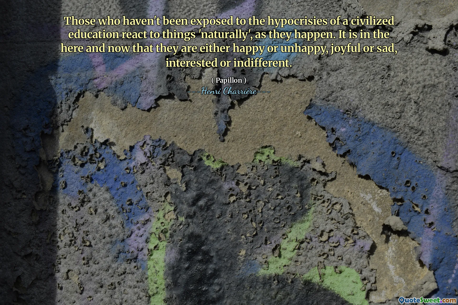 Ceux qui n'ont pas été exposés aux hypocrisies d'une éducation civilisée réagissent « naturellement » aux choses, au fur et à mesure qu'elles se produisent. C'est dans l'ici et maintenant qu'ils sont heureux ou malheureux, joyeux ou tristes, intéressés ou indifférents.