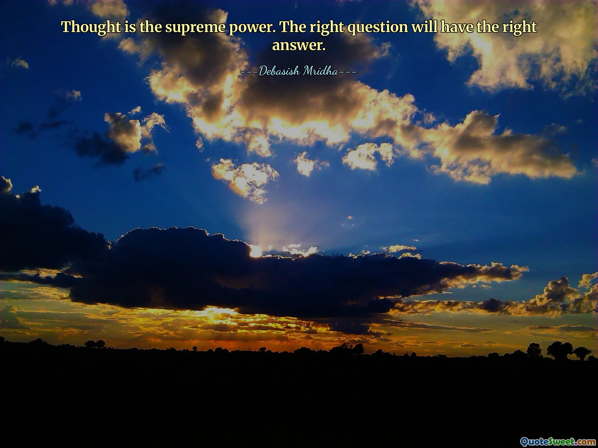 Thought is the supreme power. The right question will have the right answer.