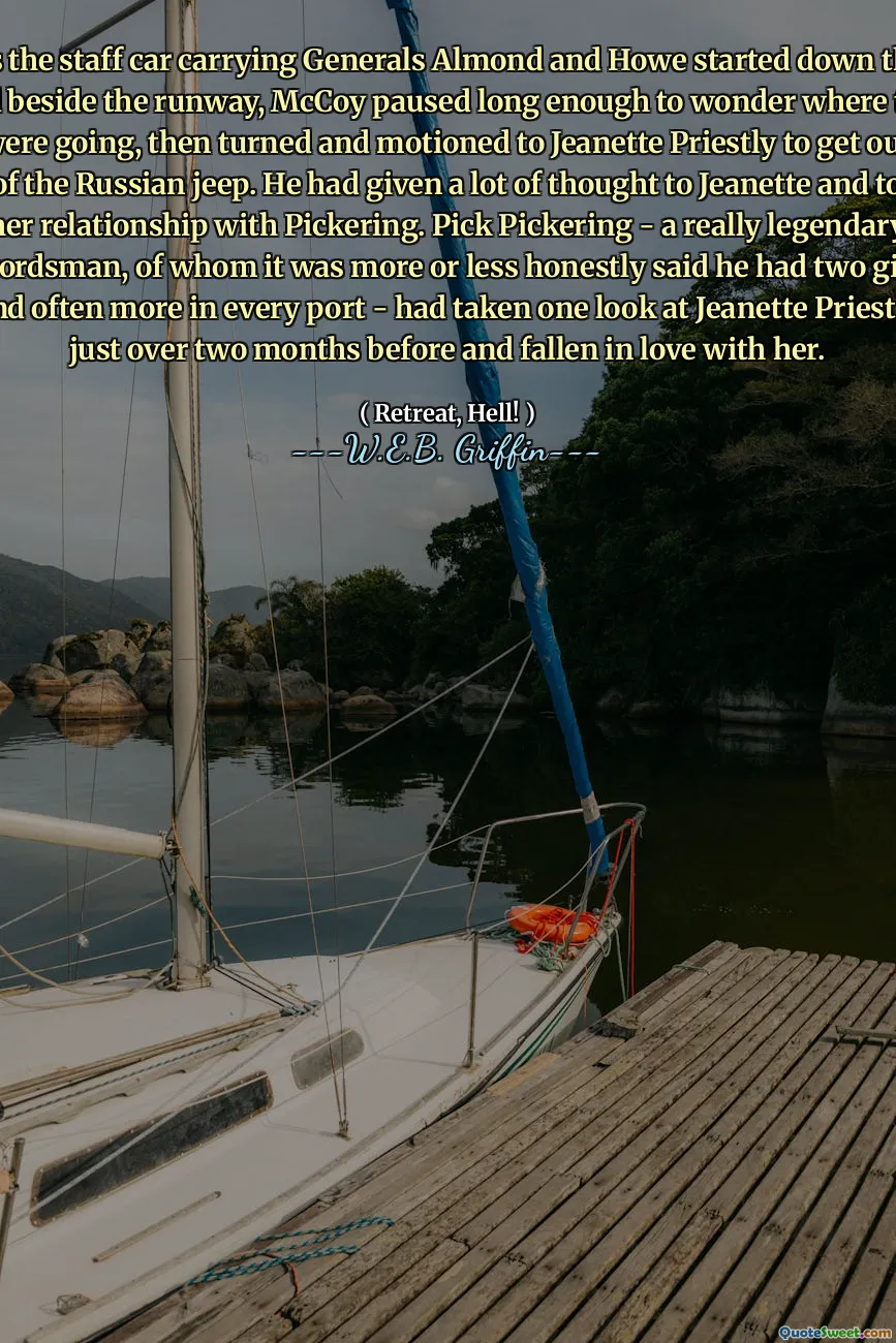 As the staff car carrying Generals Almond and Howe started down the road beside the runway, McCoy paused long enough to wonder where they were going, then turned and motioned to Jeanette Priestly to get out of the Russian jeep. He had given a lot of thought to Jeanette and to her relationship with Pickering. Pick Pickering - a really legendary swordsman, of whom it was more or less honestly said he had two girls and often more in every port - had taken one look at Jeanette Priestly just over two months before and fallen in love with her.