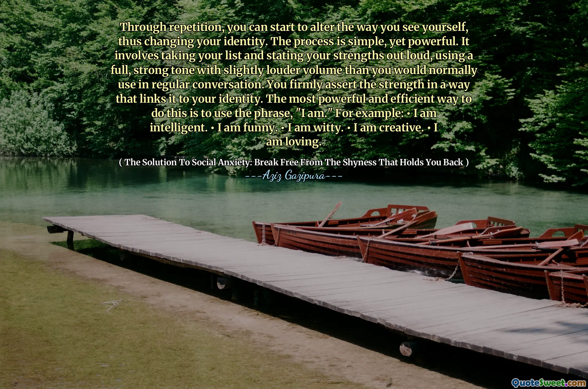 Through repetition, you can start to alter the way you see yourself, thus changing your identity. The process is simple, yet powerful. It involves taking your list and stating your strengths out loud, using a full, strong tone with slightly louder volume than you would normally use in regular conversation. You firmly assert the strength in a way that links it to your identity. The most powerful and efficient way to do this is to use the phrase, "I am." For example: • I am intelligent. • I am funny. • I am witty. • I am creative. • I am loving.