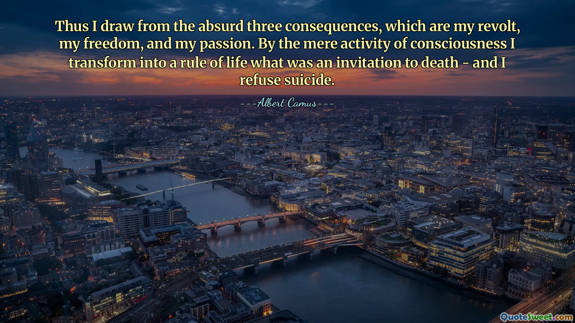Thus I draw from the absurd three consequences, which are my revolt, my freedom, and my passion. By the mere activity of consciousness I transform into a rule of life what was an invitation to death - and I refuse suicide.
